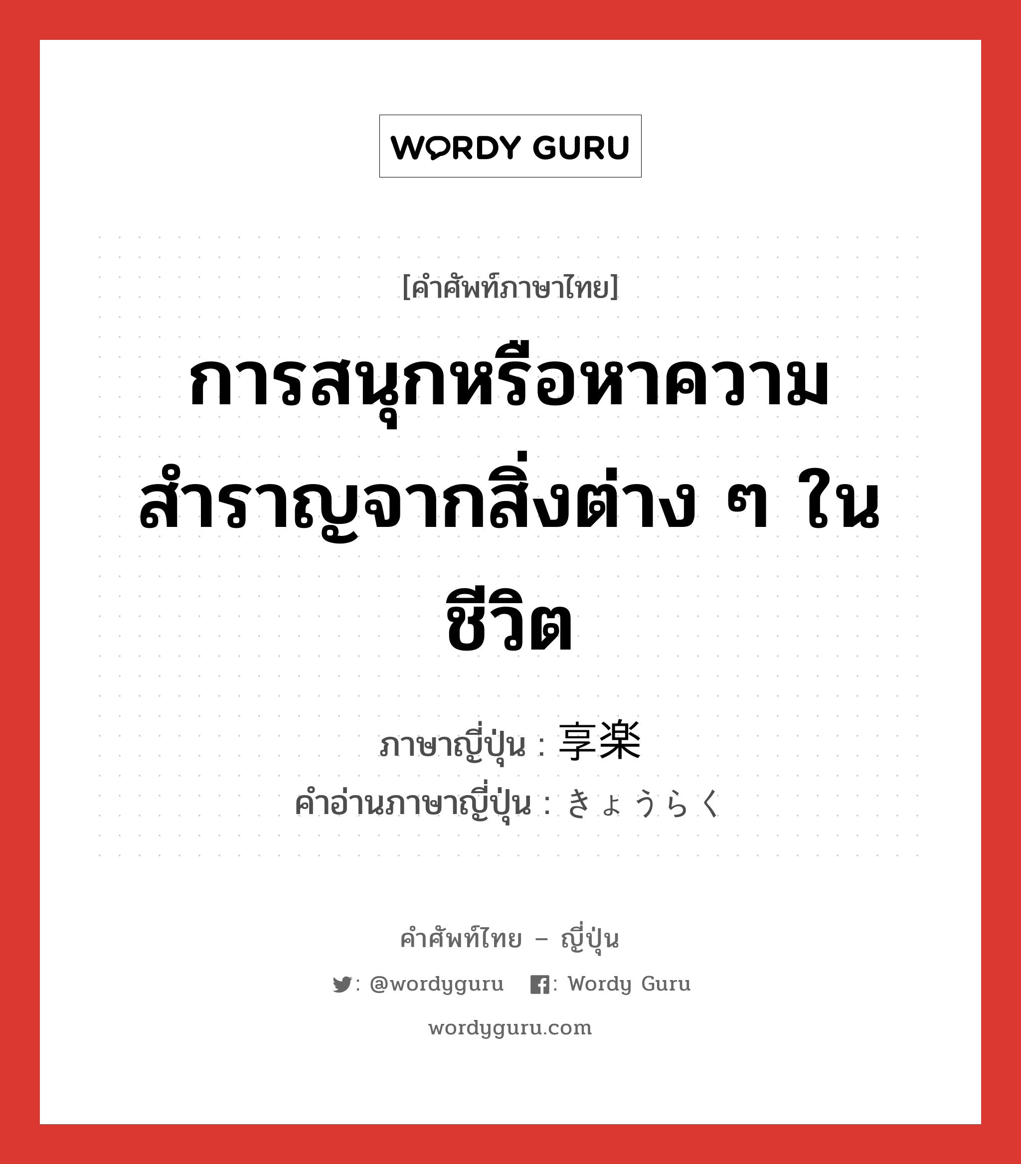 การสนุกหรือหาความสำราญจากสิ่งต่าง ๆ ในชีวิต ภาษาญี่ปุ่นคืออะไร, คำศัพท์ภาษาไทย - ญี่ปุ่น การสนุกหรือหาความสำราญจากสิ่งต่าง ๆ ในชีวิต ภาษาญี่ปุ่น 享楽 คำอ่านภาษาญี่ปุ่น きょうらく หมวด n หมวด n