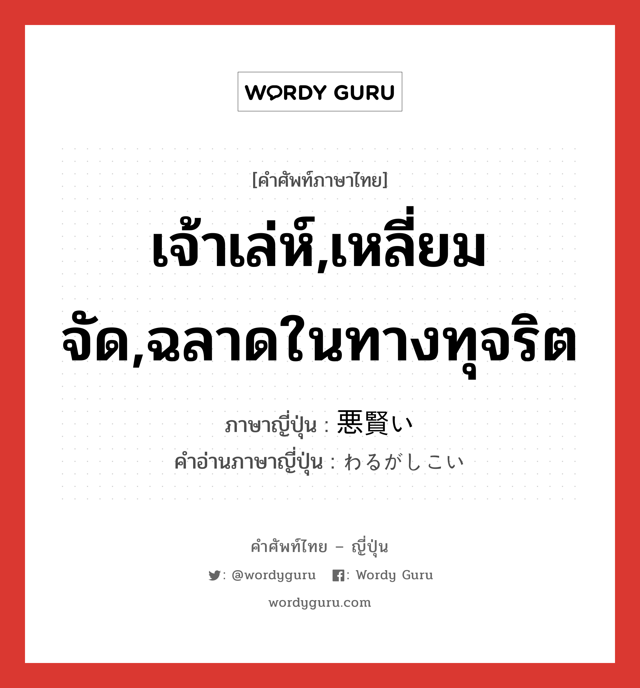 เจ้าเล่ห์,เหลี่ยมจัด,ฉลาดในทางทุจริต ภาษาญี่ปุ่นคืออะไร, คำศัพท์ภาษาไทย - ญี่ปุ่น เจ้าเล่ห์,เหลี่ยมจัด,ฉลาดในทางทุจริต ภาษาญี่ปุ่น 悪賢い คำอ่านภาษาญี่ปุ่น わるがしこい หมวด adj-i หมวด adj-i