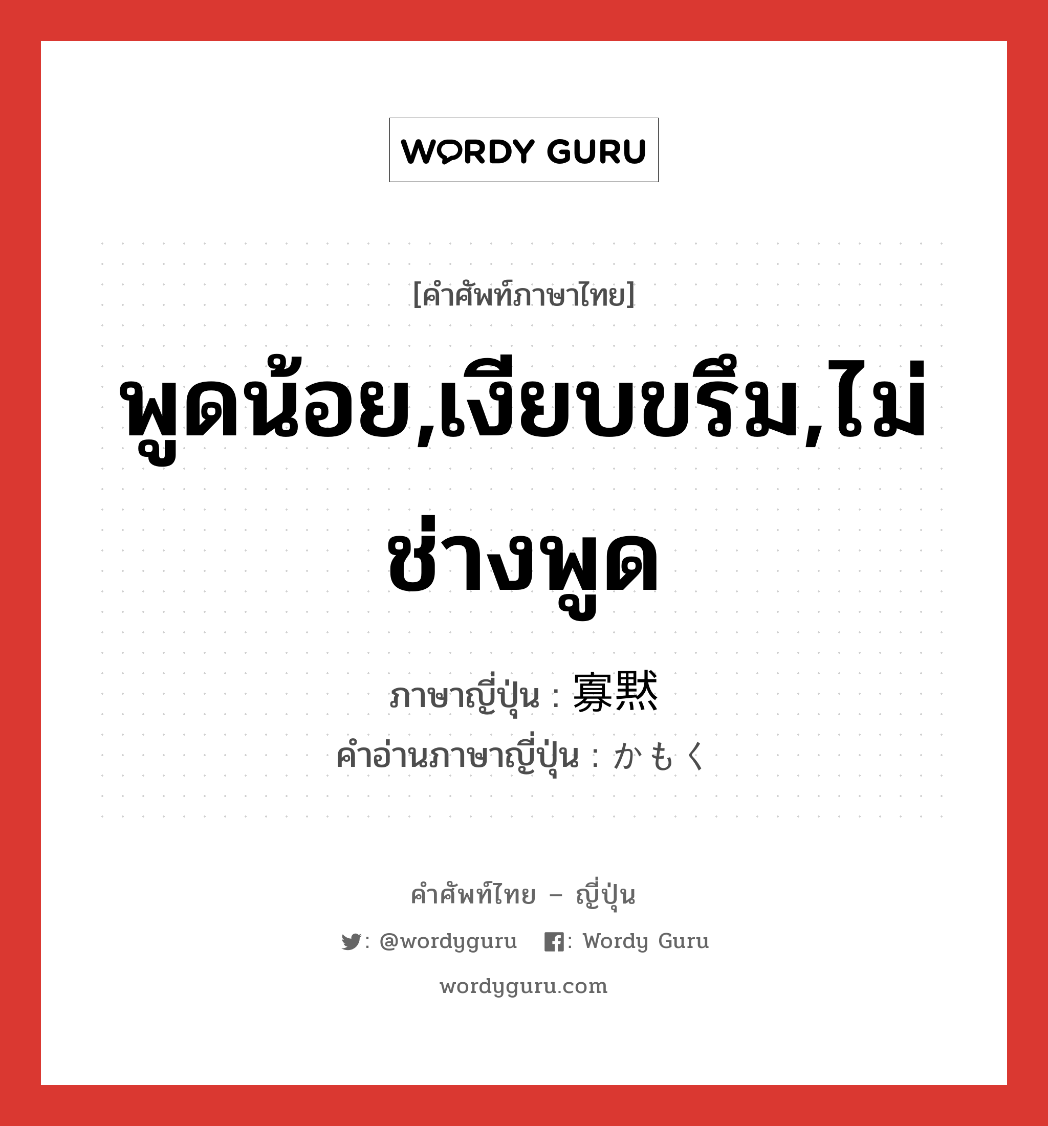 พูดน้อย,เงียบขรึม,ไม่ช่างพูด ภาษาญี่ปุ่นคืออะไร, คำศัพท์ภาษาไทย - ญี่ปุ่น พูดน้อย,เงียบขรึม,ไม่ช่างพูด ภาษาญี่ปุ่น 寡黙 คำอ่านภาษาญี่ปุ่น かもく หมวด adj-na หมวด adj-na