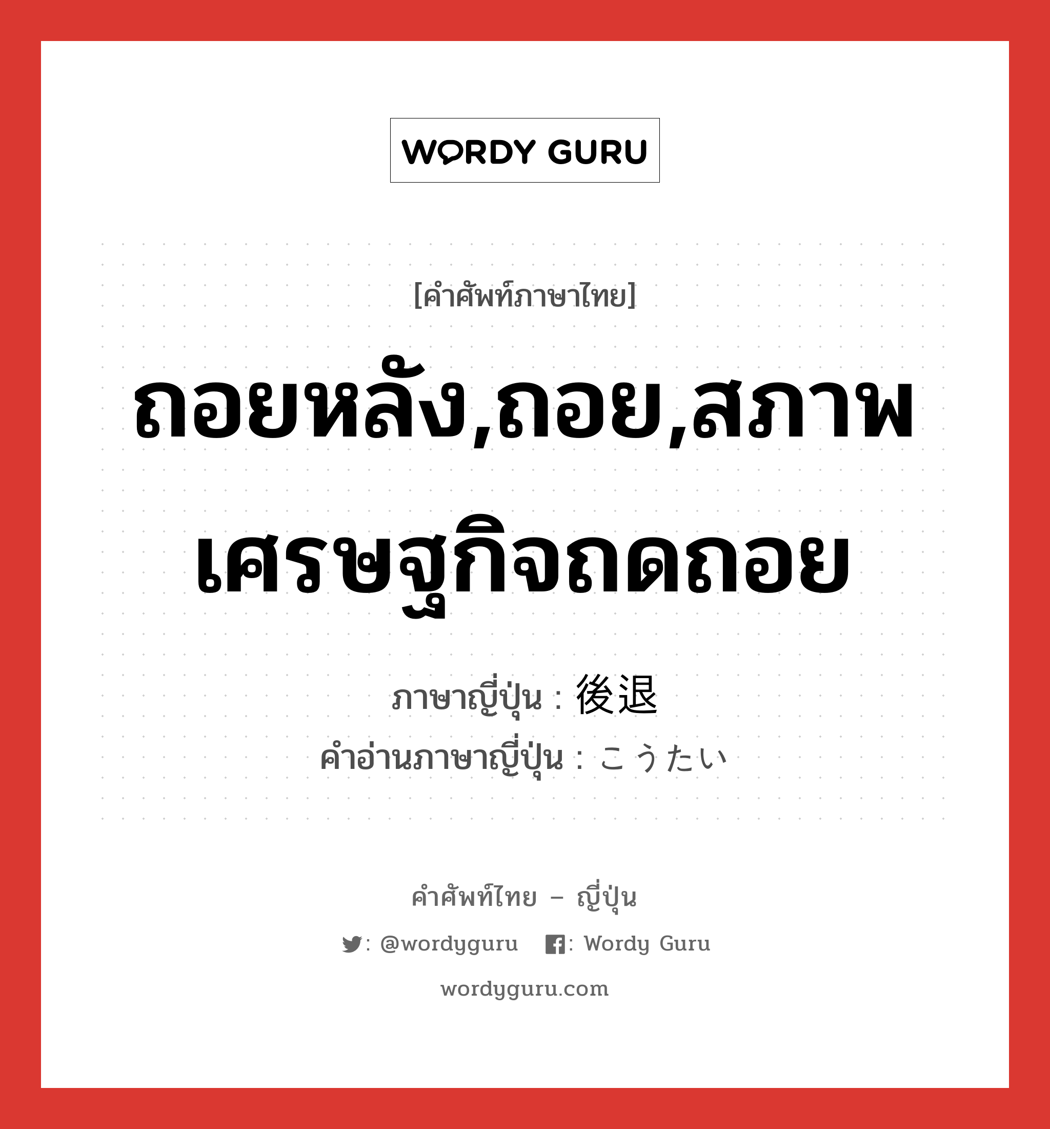 ถอยหลัง,ถอย,สภาพเศรษฐกิจถดถอย ภาษาญี่ปุ่นคืออะไร, คำศัพท์ภาษาไทย - ญี่ปุ่น ถอยหลัง,ถอย,สภาพเศรษฐกิจถดถอย ภาษาญี่ปุ่น 後退 คำอ่านภาษาญี่ปุ่น こうたい หมวด n หมวด n