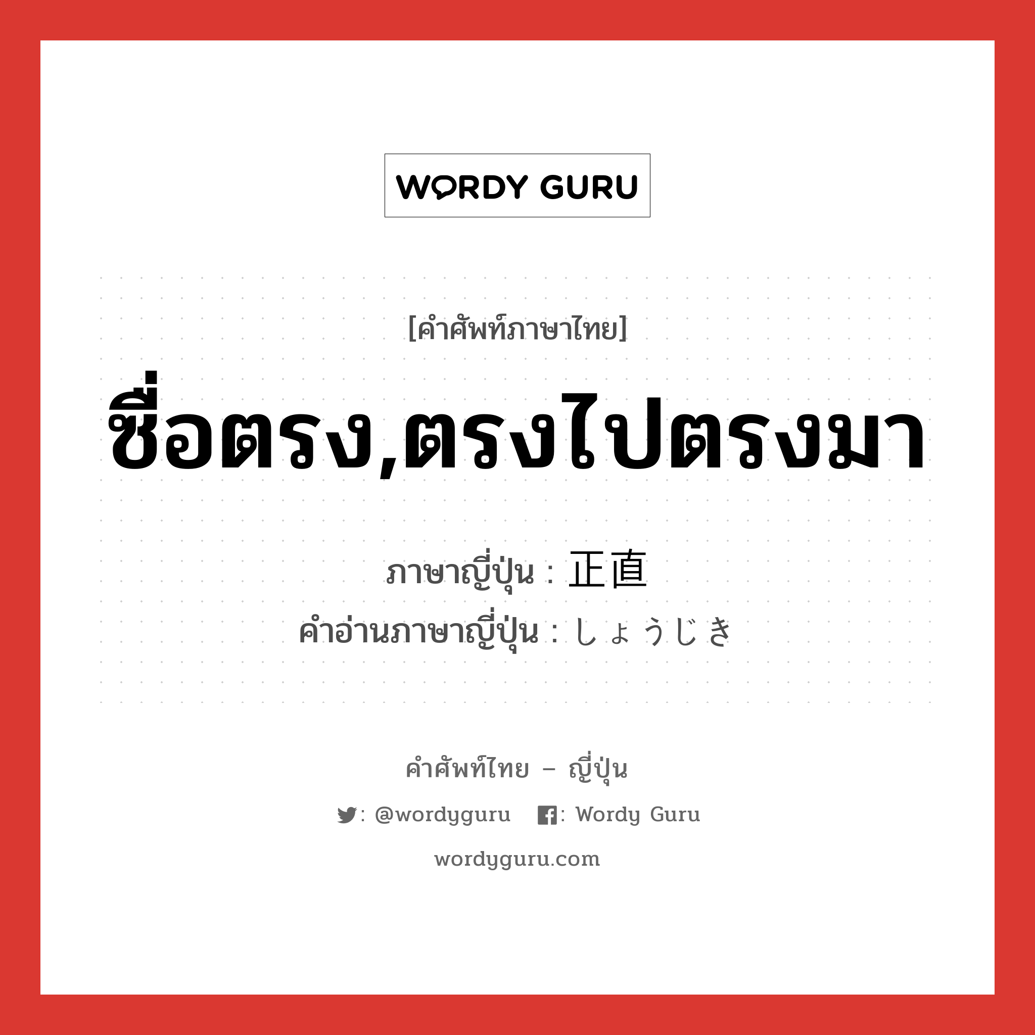 ซื่อตรง,ตรงไปตรงมา ภาษาญี่ปุ่นคืออะไร, คำศัพท์ภาษาไทย - ญี่ปุ่น ซื่อตรง,ตรงไปตรงมา ภาษาญี่ปุ่น 正直 คำอ่านภาษาญี่ปุ่น しょうじき หมวด adj-na หมวด adj-na