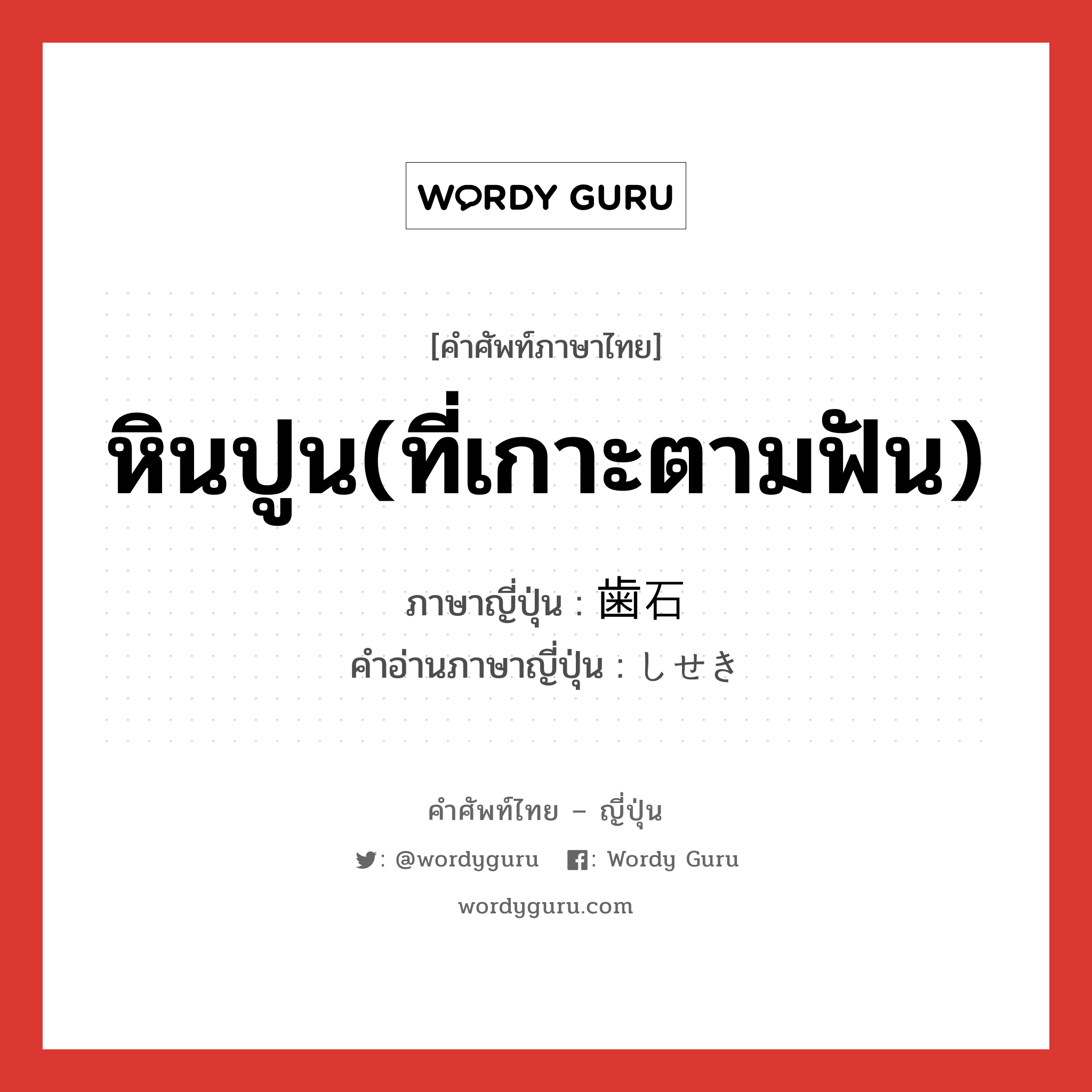 หินปูน(ที่เกาะตามฟัน) ภาษาญี่ปุ่นคืออะไร, คำศัพท์ภาษาไทย - ญี่ปุ่น หินปูน(ที่เกาะตามฟัน) ภาษาญี่ปุ่น 歯石 คำอ่านภาษาญี่ปุ่น しせき หมวด n หมวด n