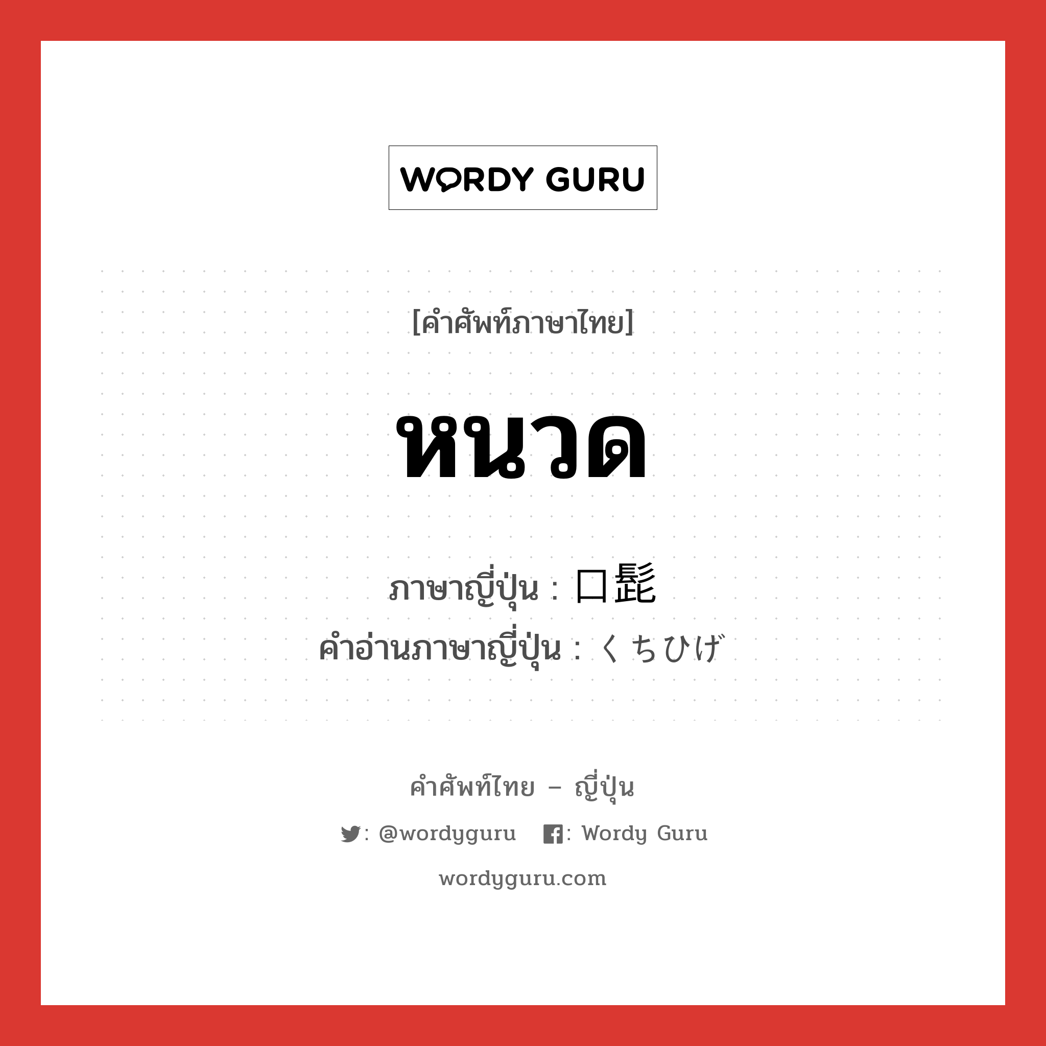 หนวด ภาษาญี่ปุ่นคืออะไร, คำศัพท์ภาษาไทย - ญี่ปุ่น หนวด ภาษาญี่ปุ่น 口髭 คำอ่านภาษาญี่ปุ่น くちひげ หมวด n หมวด n