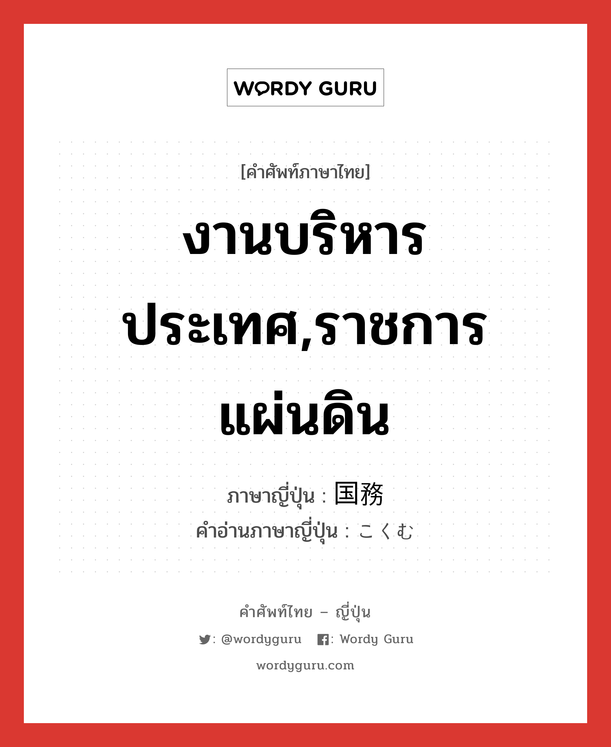 งานบริหารประเทศ,ราชการแผ่นดิน ภาษาญี่ปุ่นคืออะไร, คำศัพท์ภาษาไทย - ญี่ปุ่น งานบริหารประเทศ,ราชการแผ่นดิน ภาษาญี่ปุ่น 国務 คำอ่านภาษาญี่ปุ่น こくむ หมวด n หมวด n