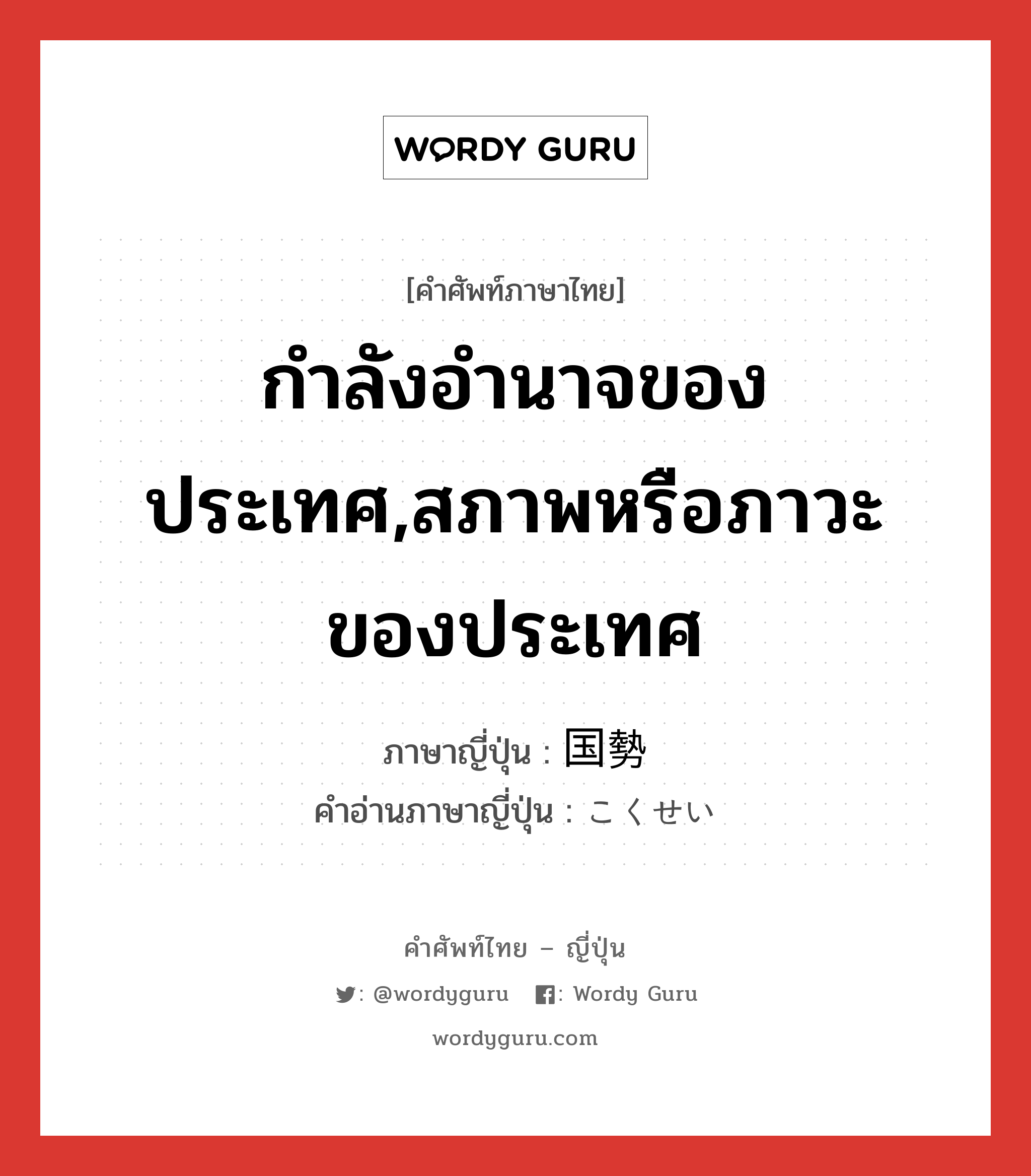 กำลังอำนาจของประเทศ,สภาพหรือภาวะของประเทศ ภาษาญี่ปุ่นคืออะไร, คำศัพท์ภาษาไทย - ญี่ปุ่น กำลังอำนาจของประเทศ,สภาพหรือภาวะของประเทศ ภาษาญี่ปุ่น 国勢 คำอ่านภาษาญี่ปุ่น こくせい หมวด n หมวด n