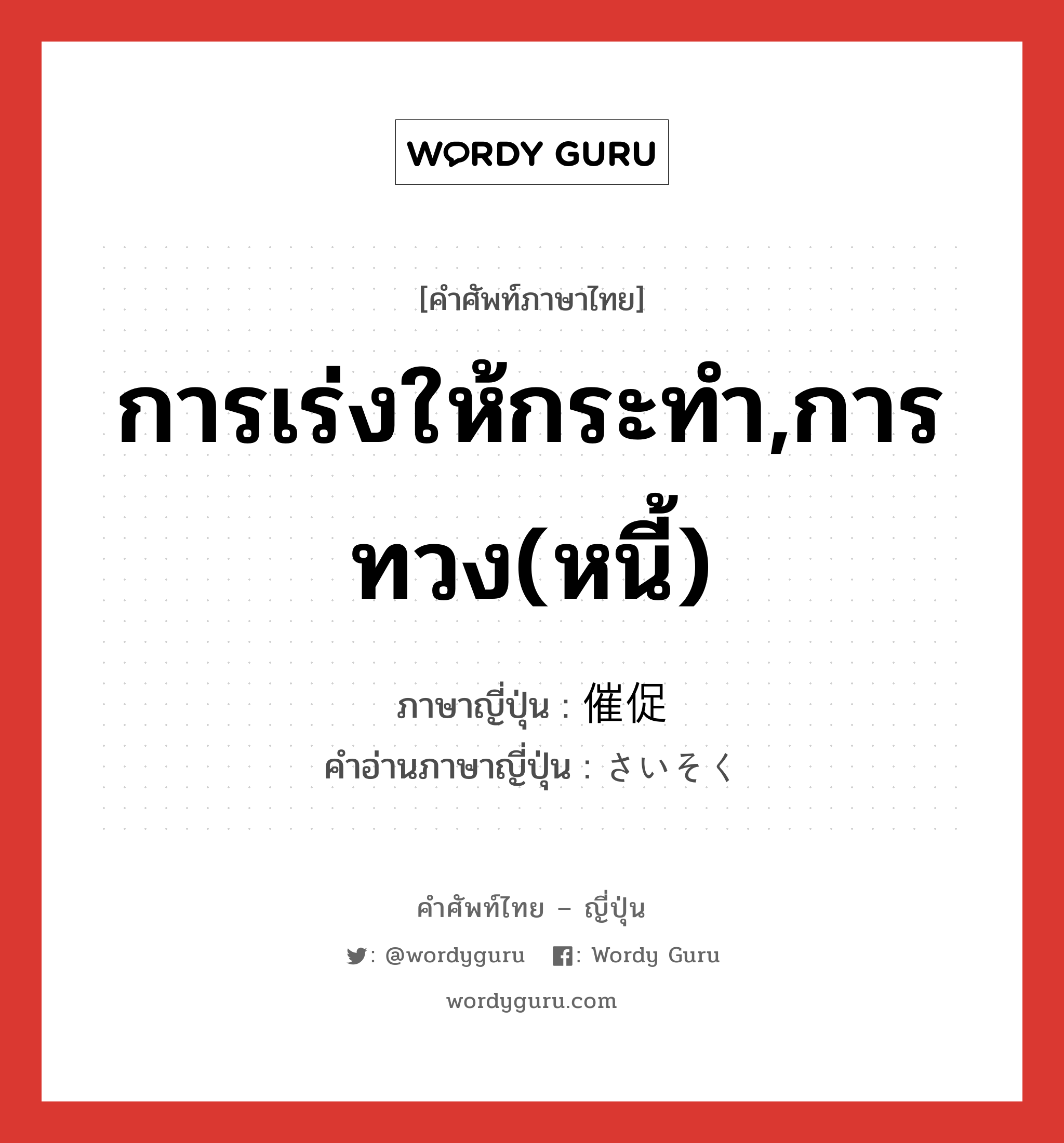 การเร่งให้กระทำ,การทวง(หนี้) ภาษาญี่ปุ่นคืออะไร, คำศัพท์ภาษาไทย - ญี่ปุ่น การเร่งให้กระทำ,การทวง(หนี้) ภาษาญี่ปุ่น 催促 คำอ่านภาษาญี่ปุ่น さいそく หมวด n หมวด n