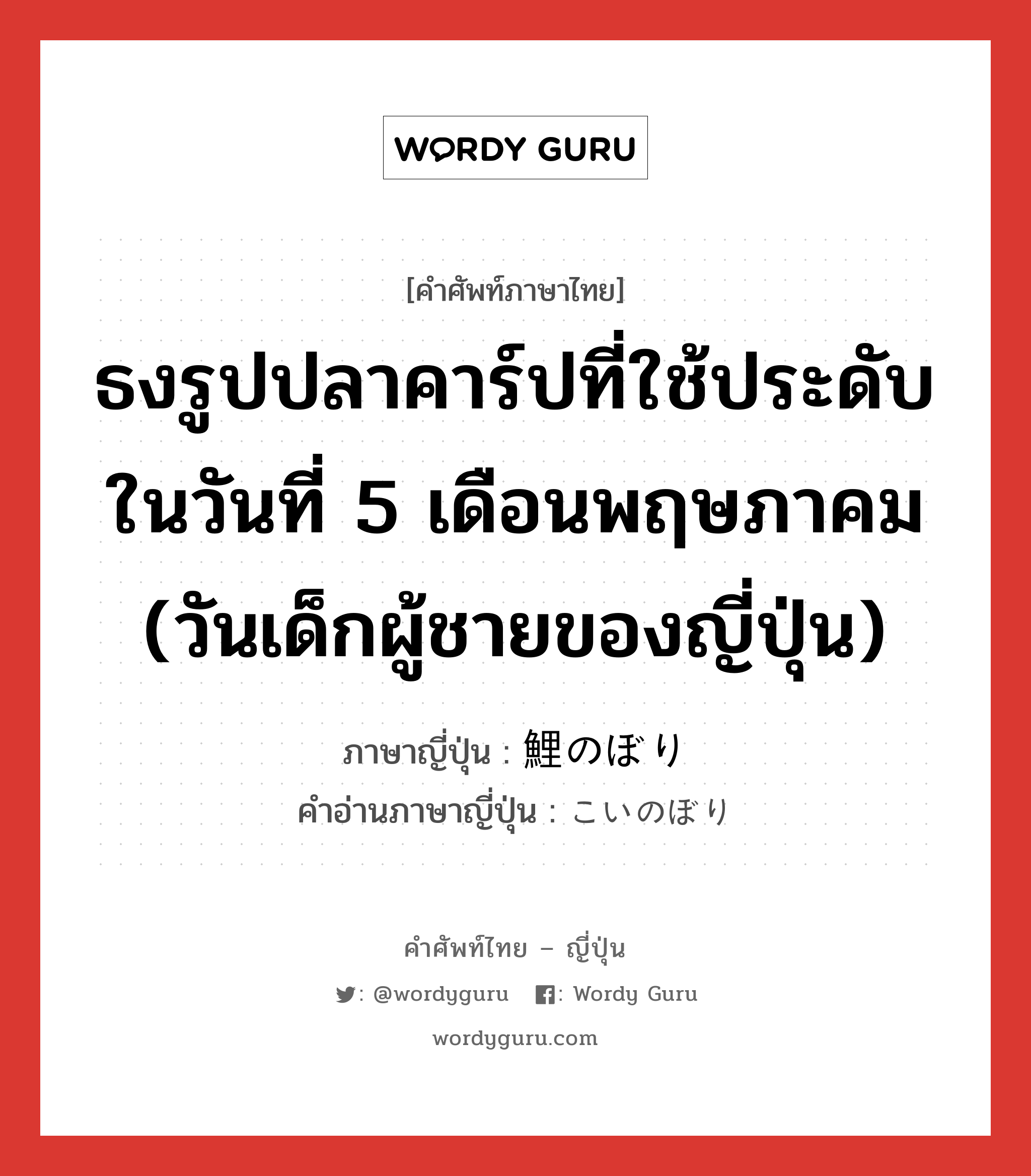 ธงรูปปลาคาร์ปที่ใช้ประดับในวันที่ 5 เดือนพฤษภาคม (วันเด็กผู้ชายของญี่ปุ่น) ภาษาญี่ปุ่นคืออะไร, คำศัพท์ภาษาไทย - ญี่ปุ่น ธงรูปปลาคาร์ปที่ใช้ประดับในวันที่ 5 เดือนพฤษภาคม (วันเด็กผู้ชายของญี่ปุ่น) ภาษาญี่ปุ่น 鯉のぼり คำอ่านภาษาญี่ปุ่น こいのぼり หมวด n หมวด n