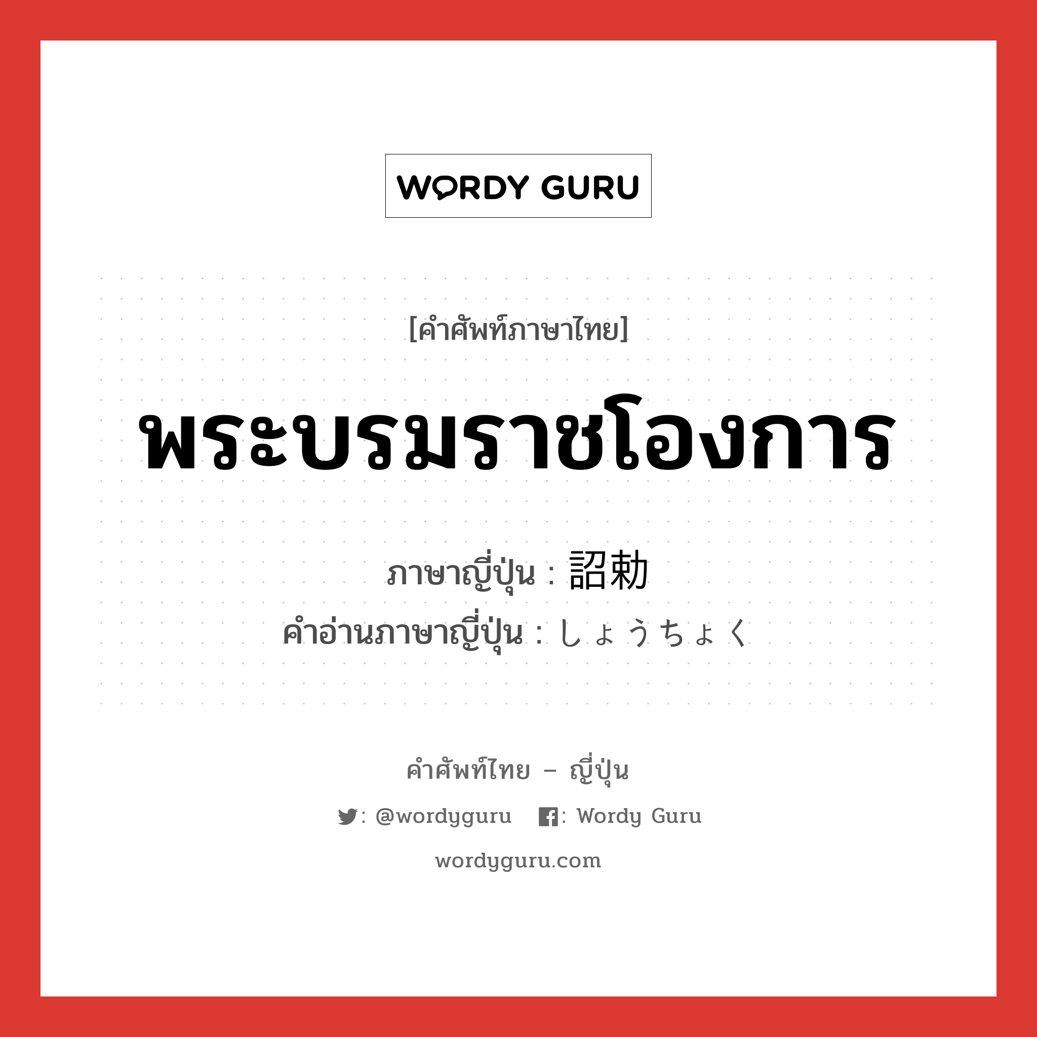 พระบรมราชโองการ ภาษาญี่ปุ่นคืออะไร, คำศัพท์ภาษาไทย - ญี่ปุ่น พระบรมราชโองการ ภาษาญี่ปุ่น 詔勅 คำอ่านภาษาญี่ปุ่น しょうちょく หมวด n หมวด n