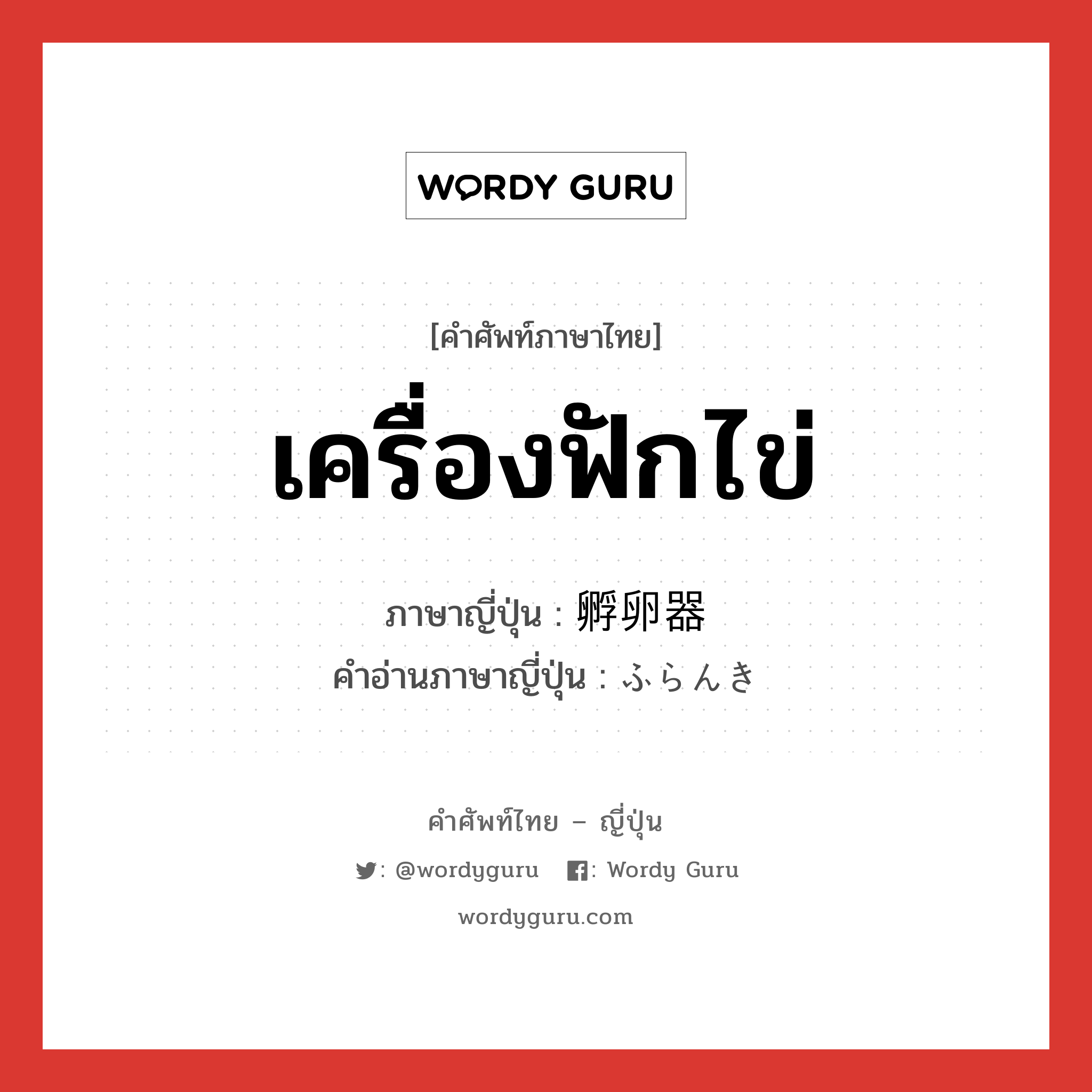 เครื่องฟักไข่ ภาษาญี่ปุ่นคืออะไร, คำศัพท์ภาษาไทย - ญี่ปุ่น เครื่องฟักไข่ ภาษาญี่ปุ่น 孵卵器 คำอ่านภาษาญี่ปุ่น ふらんき หมวด n หมวด n