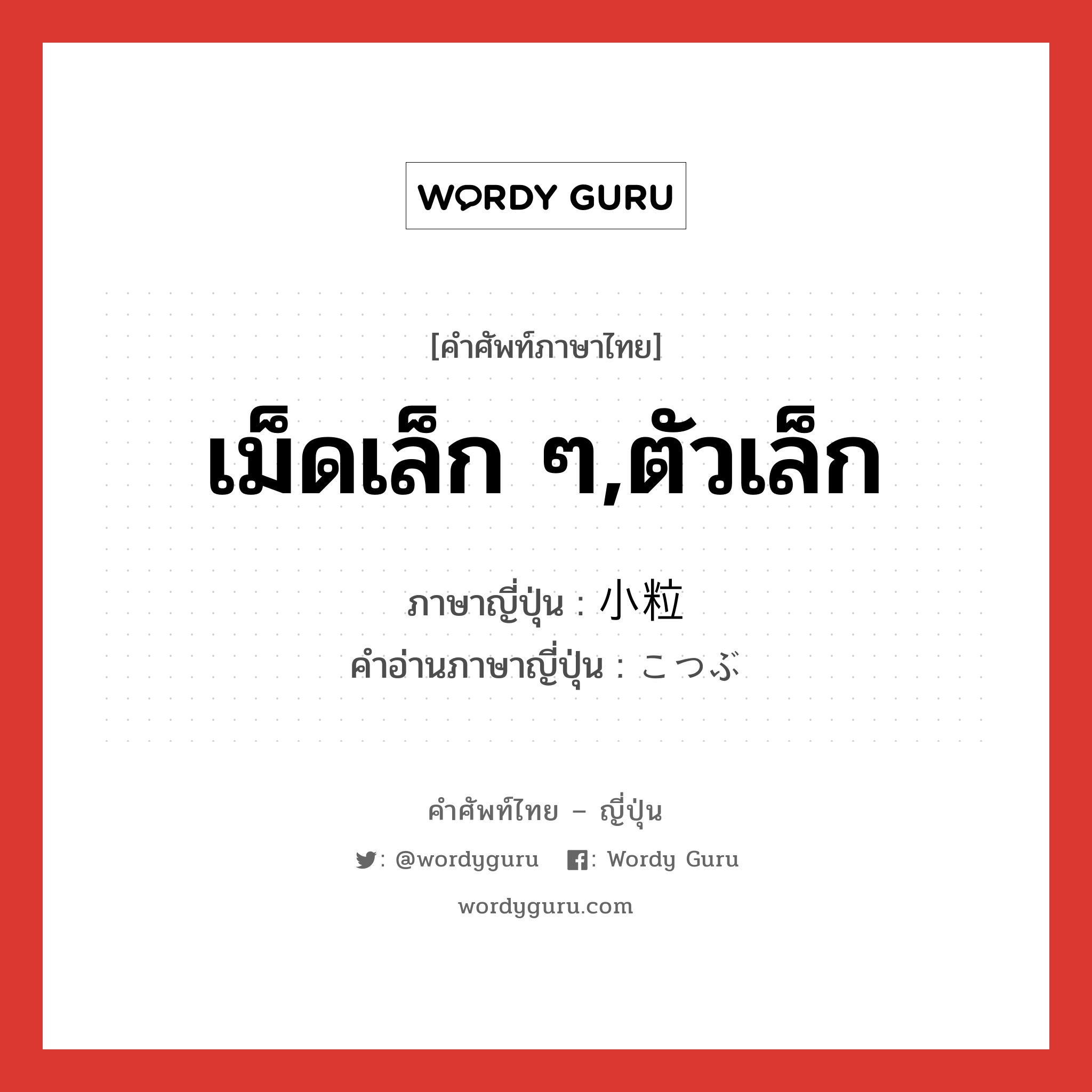 เม็ดเล็ก ๆ,ตัวเล็ก ภาษาญี่ปุ่นคืออะไร, คำศัพท์ภาษาไทย - ญี่ปุ่น เม็ดเล็ก ๆ,ตัวเล็ก ภาษาญี่ปุ่น 小粒 คำอ่านภาษาญี่ปุ่น こつぶ หมวด adj-na หมวด adj-na