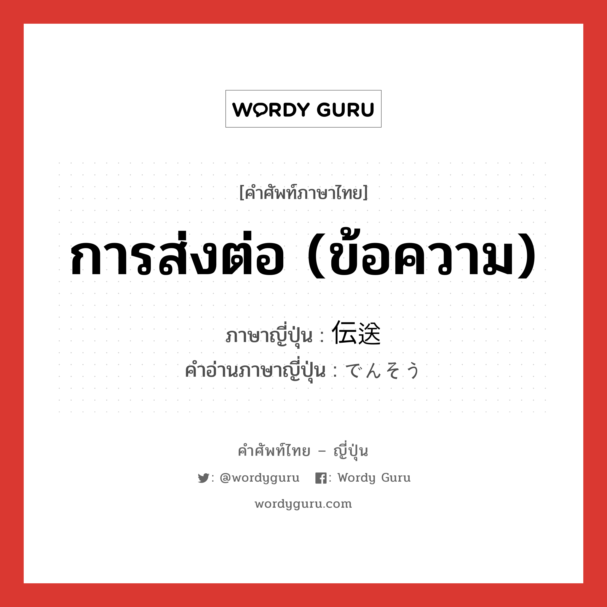 การส่งต่อ (ข้อความ) ภาษาญี่ปุ่นคืออะไร, คำศัพท์ภาษาไทย - ญี่ปุ่น การส่งต่อ (ข้อความ) ภาษาญี่ปุ่น 伝送 คำอ่านภาษาญี่ปุ่น でんそう หมวด n หมวด n