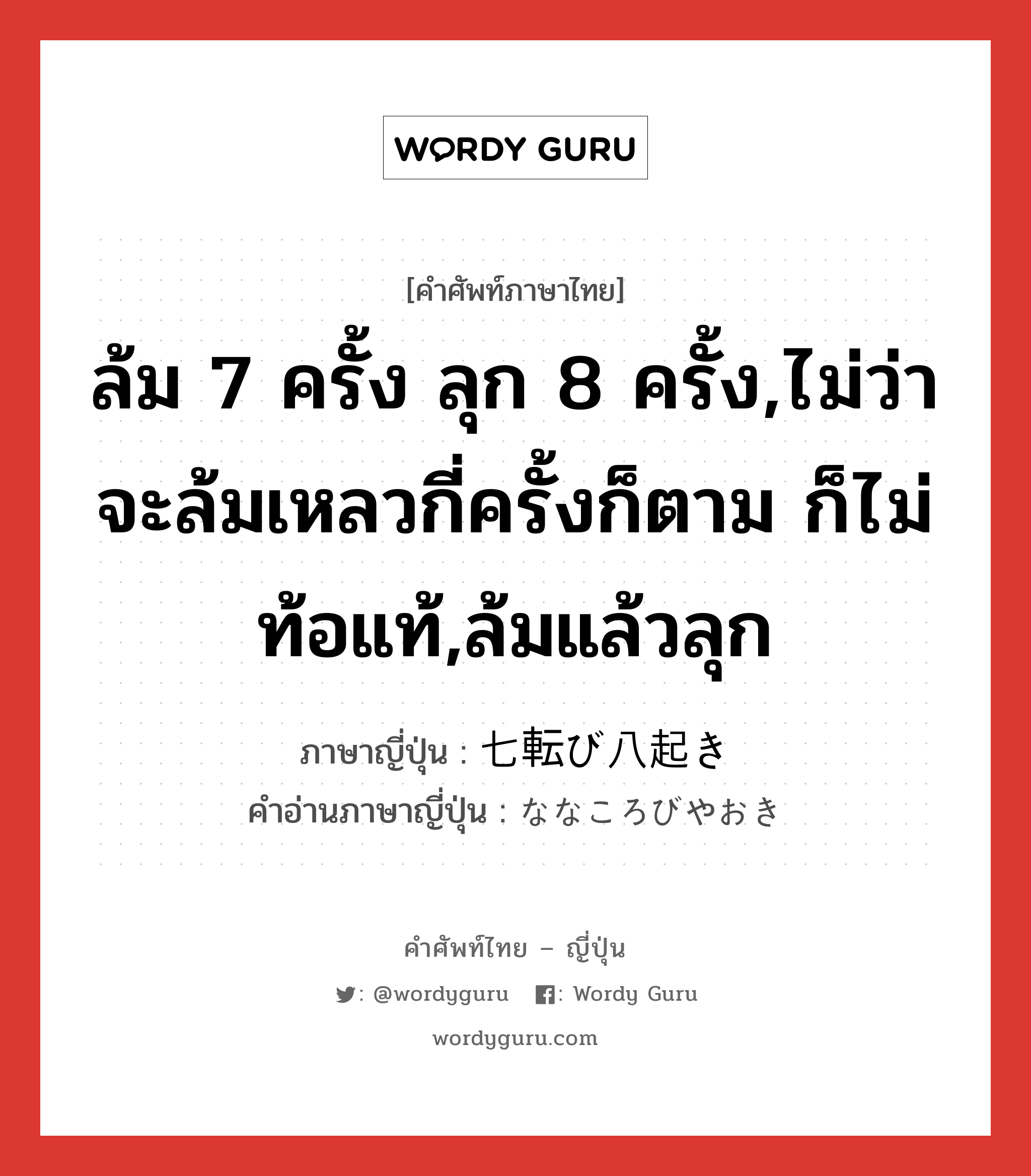 ล้ม 7 ครั้ง ลุก 8 ครั้ง,ไม่ว่าจะล้มเหลวกี่ครั้งก็ตาม ก็ไม่ท้อแท้,ล้มแล้วลุก ภาษาญี่ปุ่นคืออะไร, คำศัพท์ภาษาไทย - ญี่ปุ่น ล้ม 7 ครั้ง ลุก 8 ครั้ง,ไม่ว่าจะล้มเหลวกี่ครั้งก็ตาม ก็ไม่ท้อแท้,ล้มแล้วลุก ภาษาญี่ปุ่น 七転び八起き คำอ่านภาษาญี่ปุ่น ななころびやおき หมวด n หมวด n