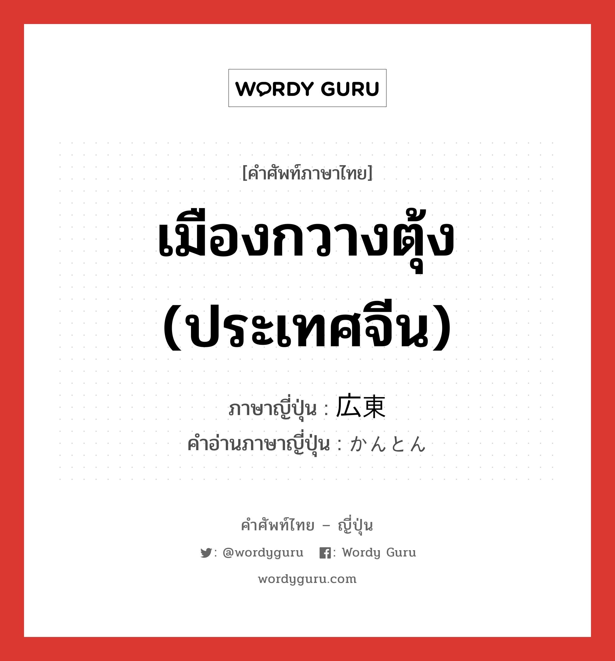 เมืองกวางตุ้ง (ประเทศจีน) ภาษาญี่ปุ่นคืออะไร, คำศัพท์ภาษาไทย - ญี่ปุ่น เมืองกวางตุ้ง (ประเทศจีน) ภาษาญี่ปุ่น 広東 คำอ่านภาษาญี่ปุ่น かんとん หมวด n หมวด n