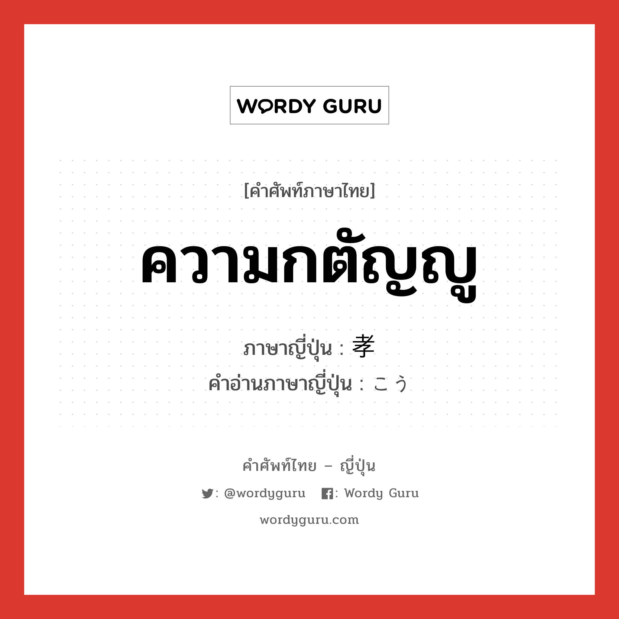 ความกตัญญู ภาษาญี่ปุ่นคืออะไร, คำศัพท์ภาษาไทย - ญี่ปุ่น ความกตัญญู ภาษาญี่ปุ่น 孝 คำอ่านภาษาญี่ปุ่น こう หมวด n หมวด n