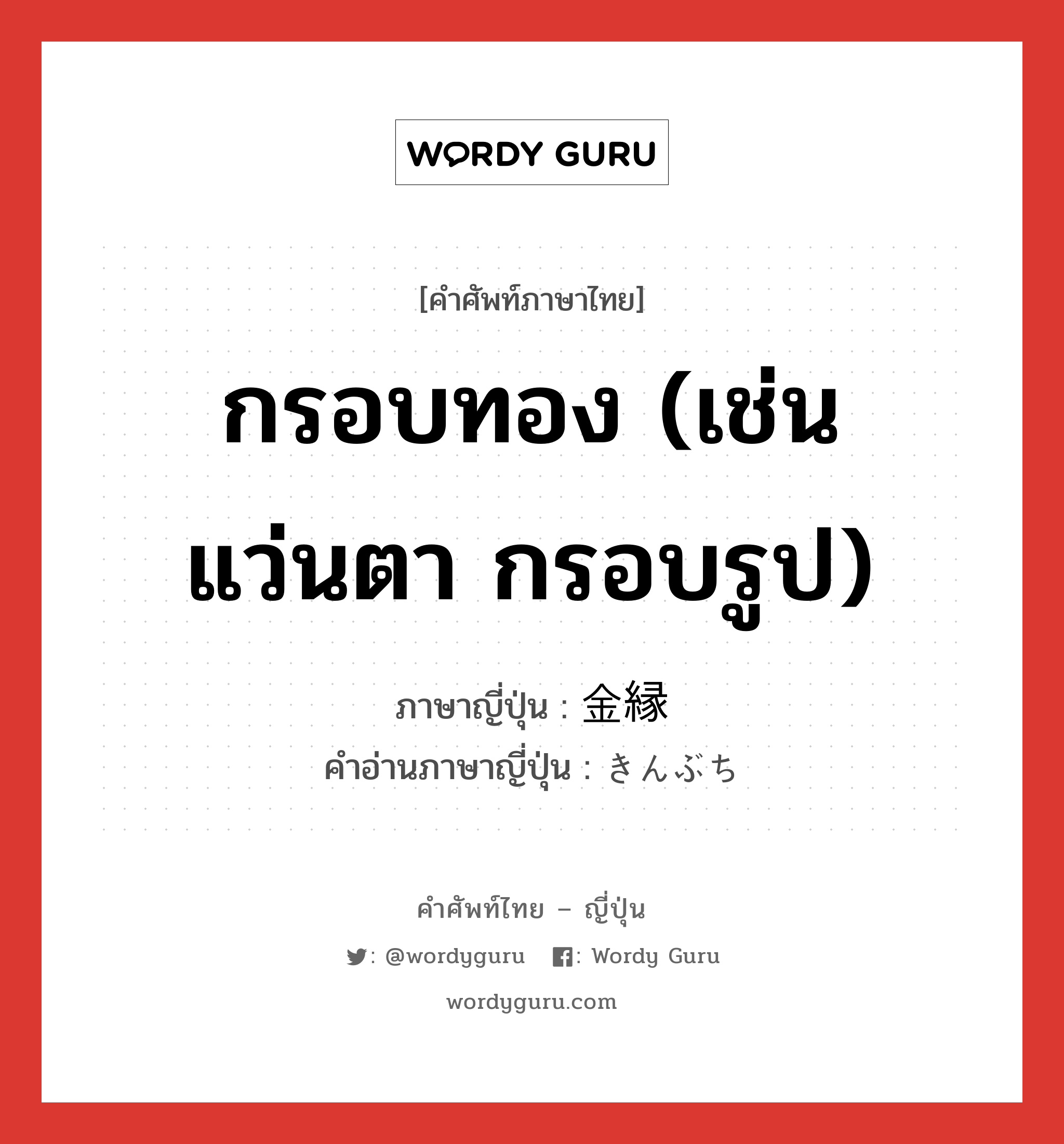 กรอบทอง (เช่น แว่นตา กรอบรูป) ภาษาญี่ปุ่นคืออะไร, คำศัพท์ภาษาไทย - ญี่ปุ่น กรอบทอง (เช่น แว่นตา กรอบรูป) ภาษาญี่ปุ่น 金縁 คำอ่านภาษาญี่ปุ่น きんぶち หมวด n หมวด n