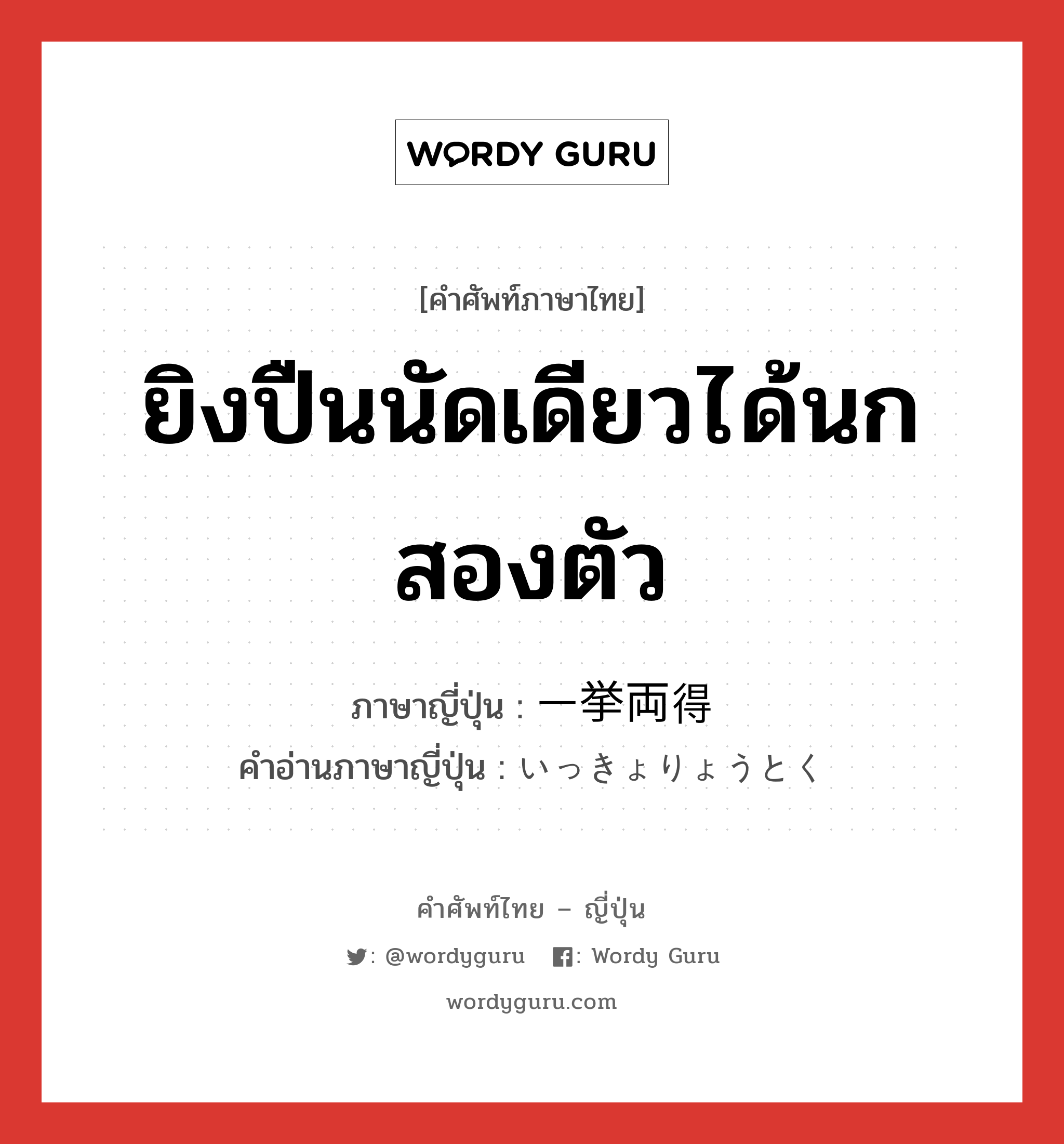 ยิงปืนนัดเดียวได้นกสองตัว ภาษาญี่ปุ่นคืออะไร, คำศัพท์ภาษาไทย - ญี่ปุ่น ยิงปืนนัดเดียวได้นกสองตัว ภาษาญี่ปุ่น 一挙両得 คำอ่านภาษาญี่ปุ่น いっきょりょうとく หมวด n หมวด n