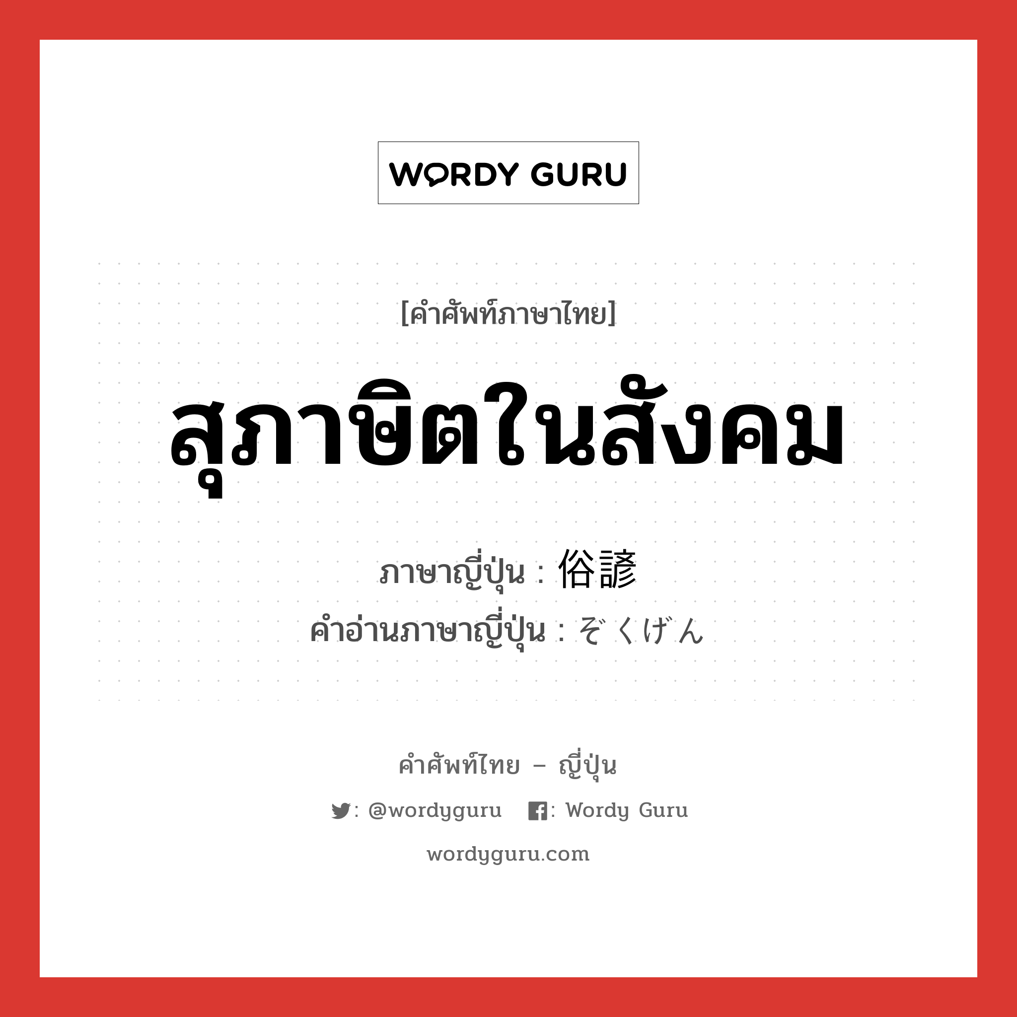 สุภาษิตในสังคม ภาษาญี่ปุ่นคืออะไร, คำศัพท์ภาษาไทย - ญี่ปุ่น สุภาษิตในสังคม ภาษาญี่ปุ่น 俗諺 คำอ่านภาษาญี่ปุ่น ぞくげん หมวด n หมวด n