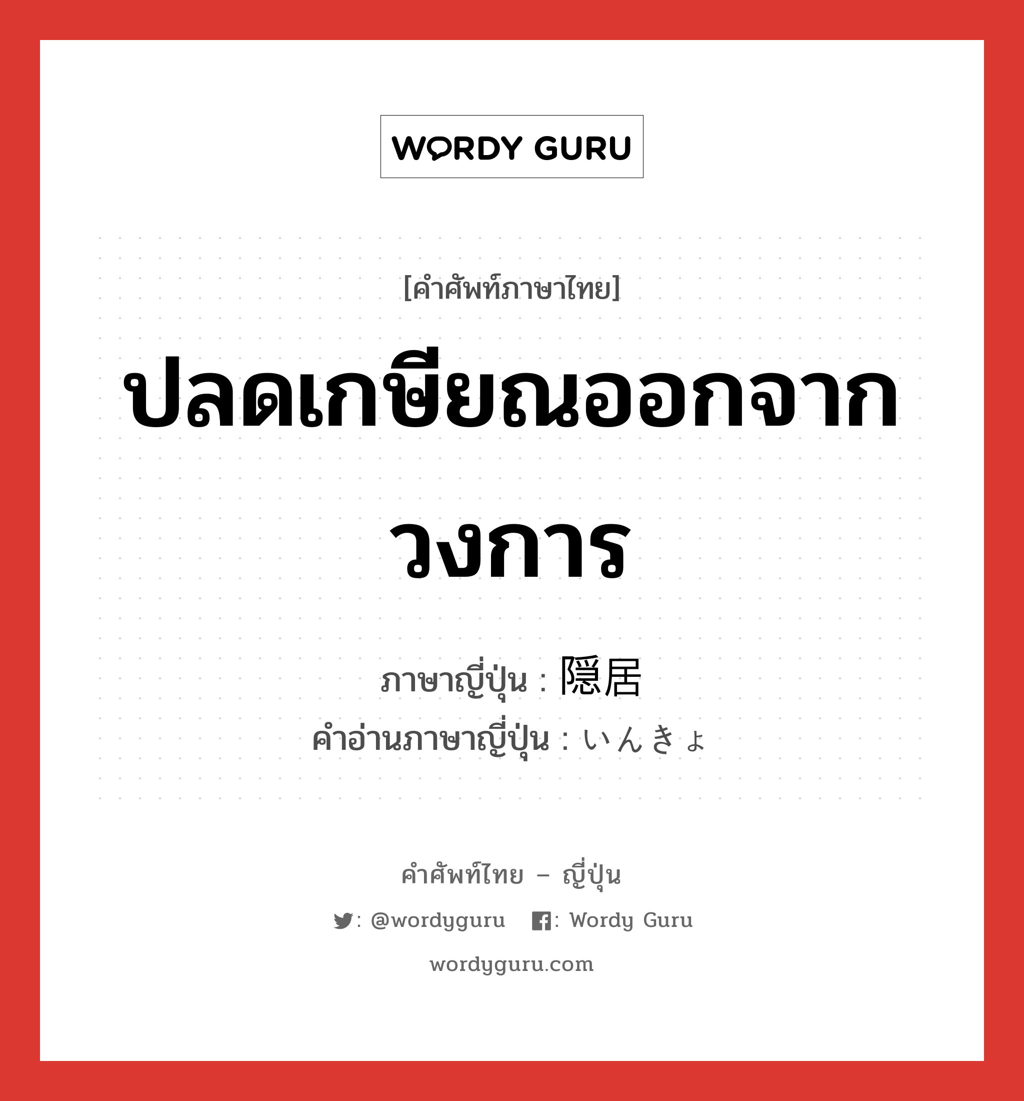 ปลดเกษียณออกจากวงการ ภาษาญี่ปุ่นคืออะไร, คำศัพท์ภาษาไทย - ญี่ปุ่น ปลดเกษียณออกจากวงการ ภาษาญี่ปุ่น 隠居 คำอ่านภาษาญี่ปุ่น いんきょ หมวด n หมวด n