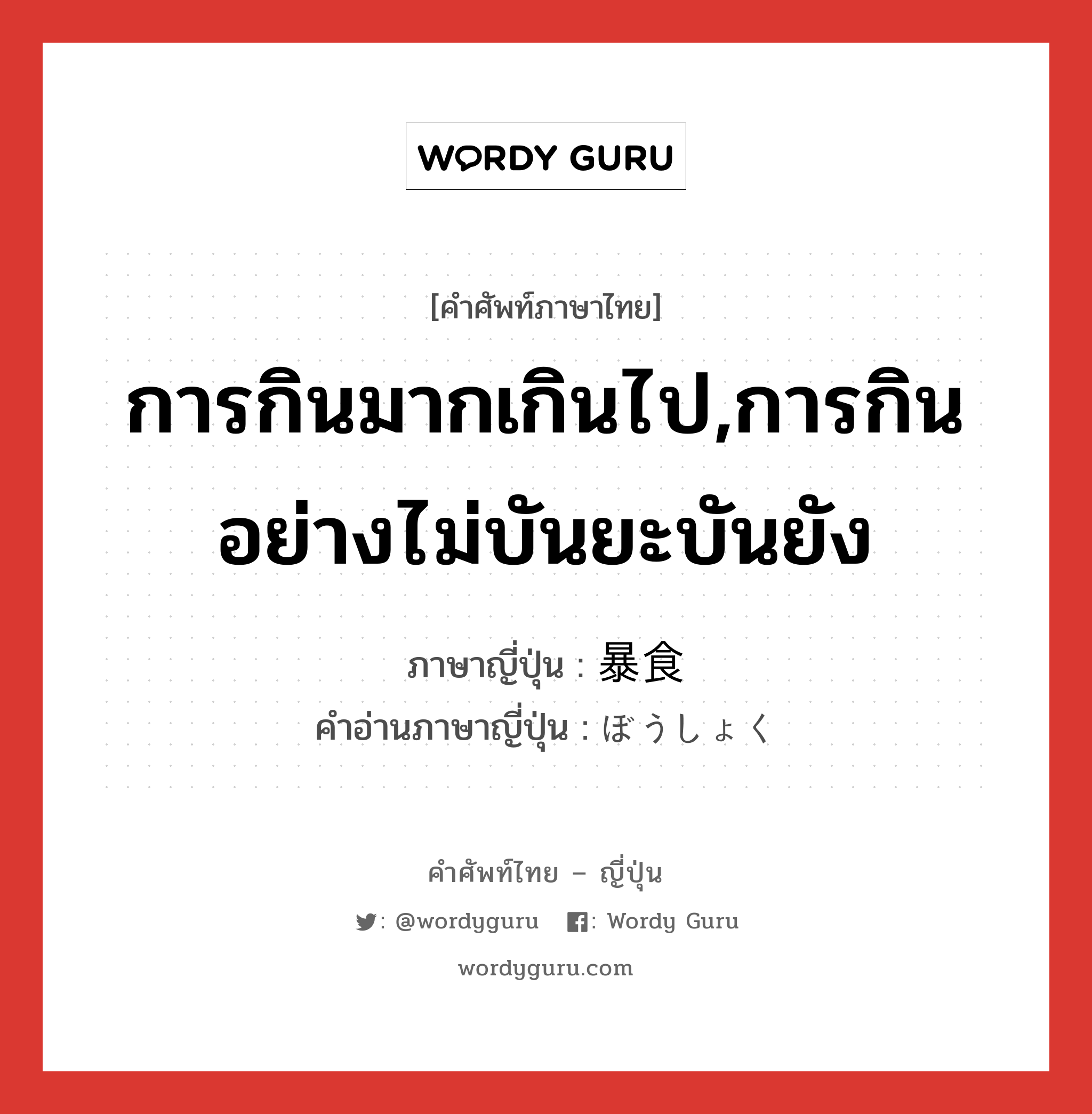 การกินมากเกินไป,การกินอย่างไม่บันยะบันยัง ภาษาญี่ปุ่นคืออะไร, คำศัพท์ภาษาไทย - ญี่ปุ่น การกินมากเกินไป,การกินอย่างไม่บันยะบันยัง ภาษาญี่ปุ่น 暴食 คำอ่านภาษาญี่ปุ่น ぼうしょく หมวด n หมวด n