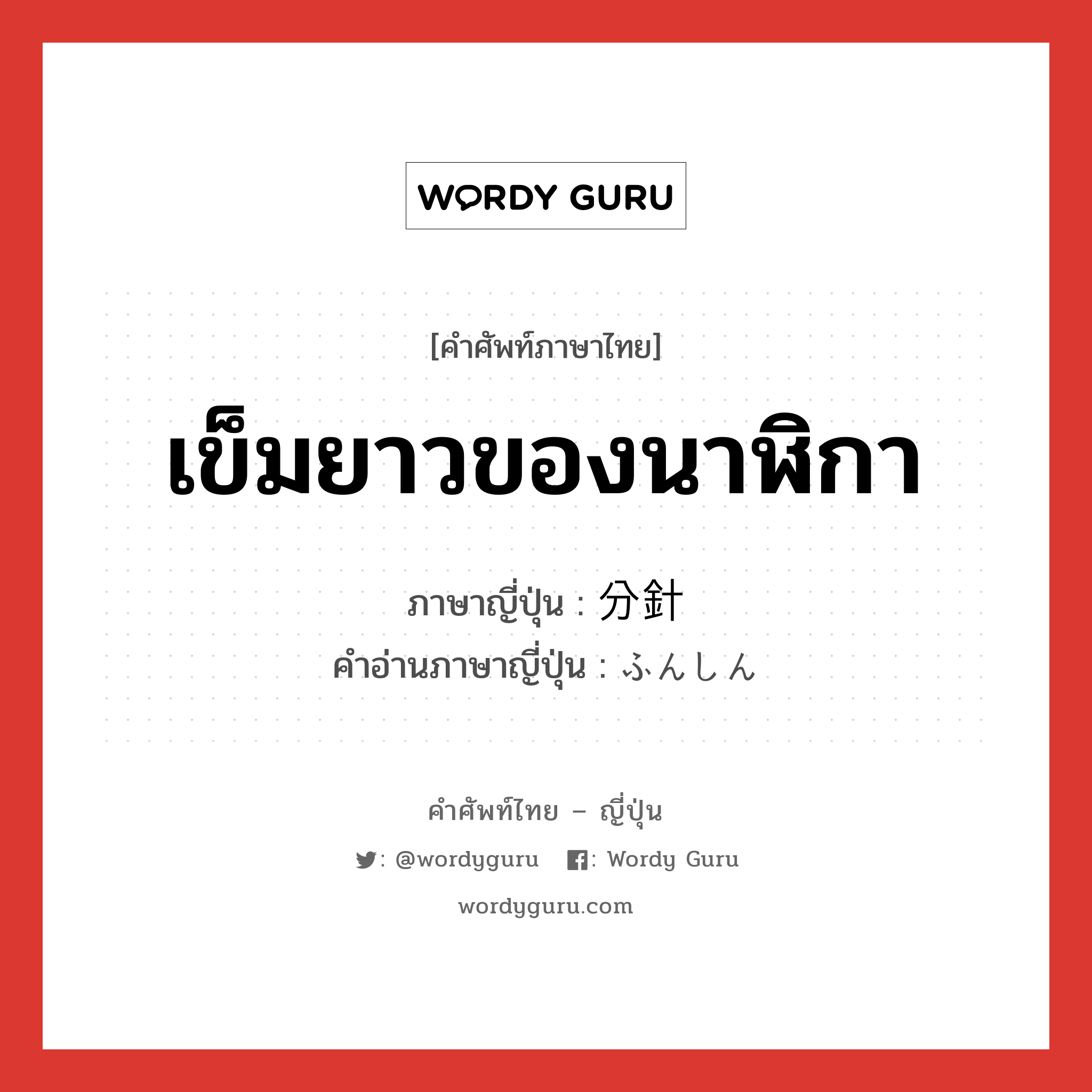 เข็มยาวของนาฬิกา ภาษาญี่ปุ่นคืออะไร, คำศัพท์ภาษาไทย - ญี่ปุ่น เข็มยาวของนาฬิกา ภาษาญี่ปุ่น 分針 คำอ่านภาษาญี่ปุ่น ふんしん หมวด n หมวด n