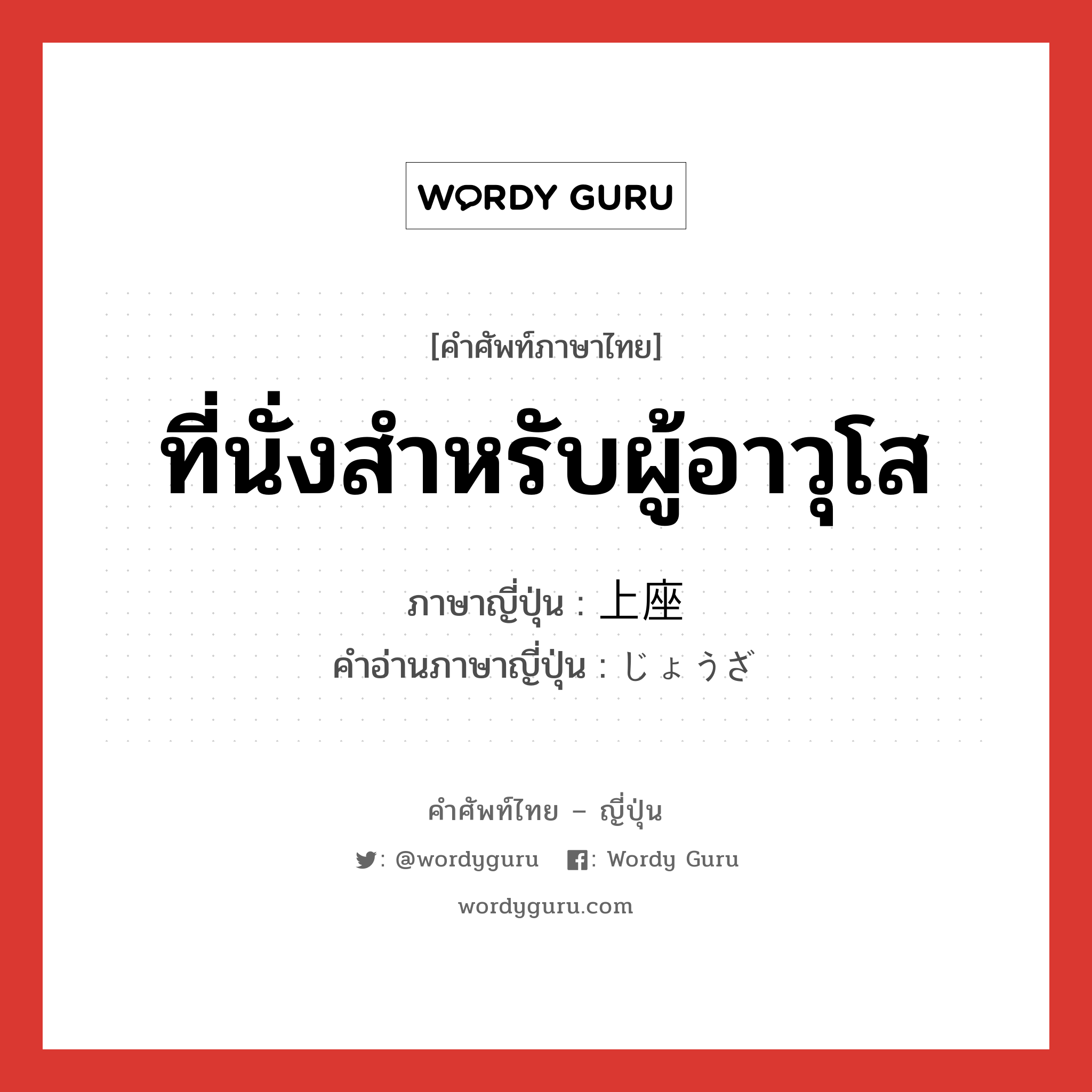 ที่นั่งสำหรับผู้อาวุโส ภาษาญี่ปุ่นคืออะไร, คำศัพท์ภาษาไทย - ญี่ปุ่น ที่นั่งสำหรับผู้อาวุโส ภาษาญี่ปุ่น 上座 คำอ่านภาษาญี่ปุ่น じょうざ หมวด n หมวด n