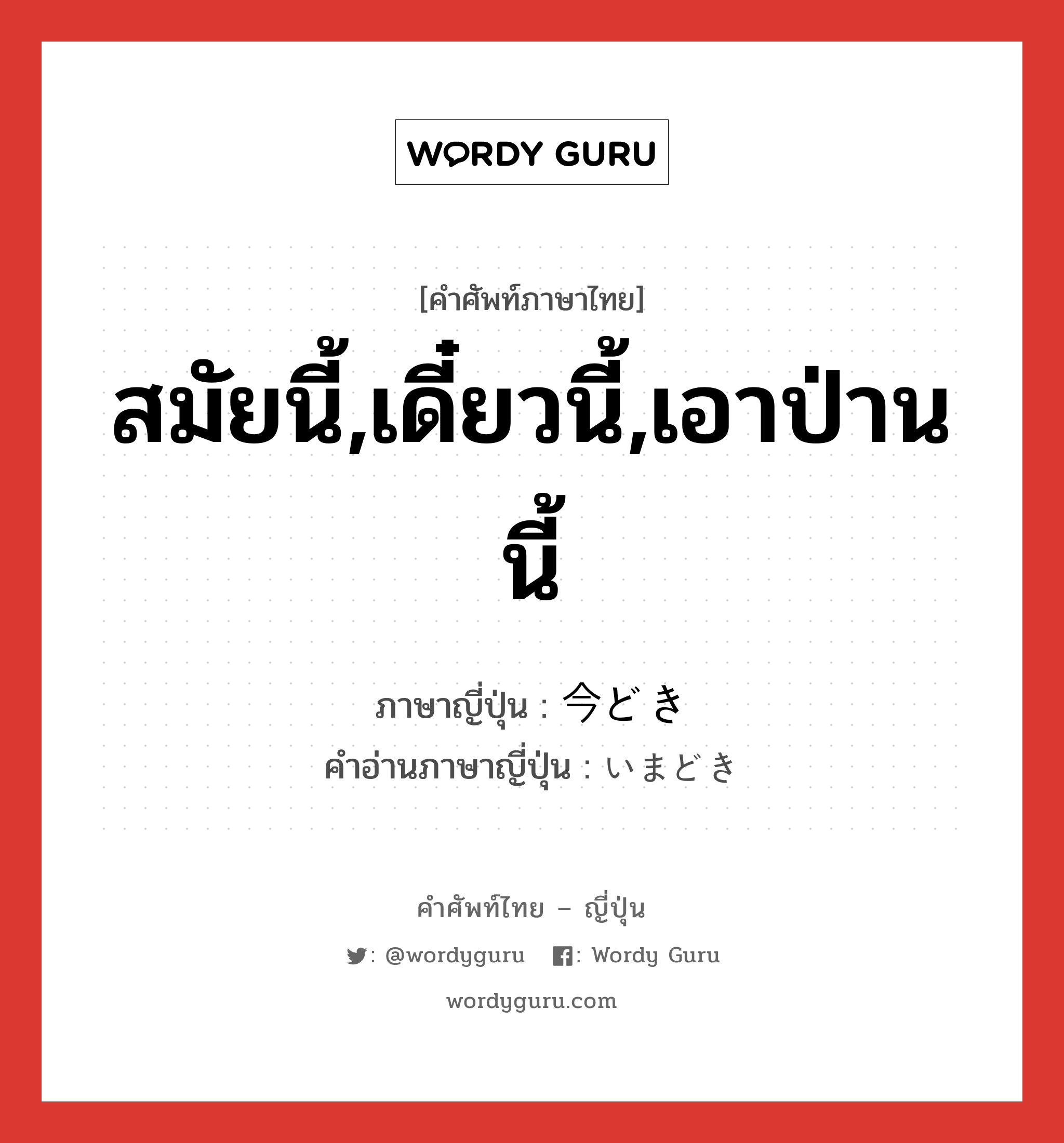 สมัยนี้,เดี๋ยวนี้,เอาป่านนี้ ภาษาญี่ปุ่นคืออะไร, คำศัพท์ภาษาไทย - ญี่ปุ่น สมัยนี้,เดี๋ยวนี้,เอาป่านนี้ ภาษาญี่ปุ่น 今どき คำอ่านภาษาญี่ปุ่น いまどき หมวด n-adv หมวด n-adv