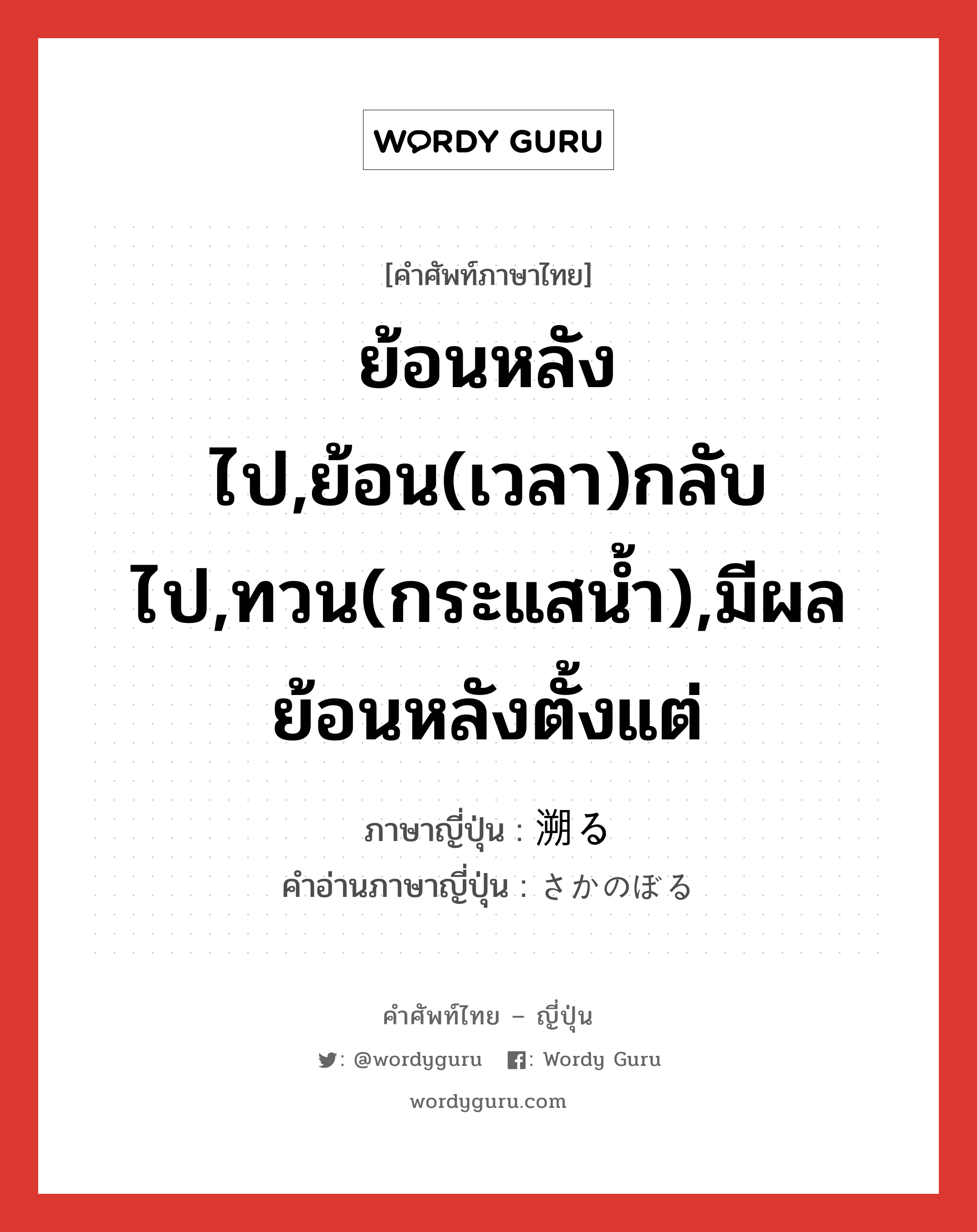 ย้อนหลังไป,ย้อน(เวลา)กลับไป,ทวน(กระแสน้ำ),มีผลย้อนหลังตั้งแต่ ภาษาญี่ปุ่นคืออะไร, คำศัพท์ภาษาไทย - ญี่ปุ่น ย้อนหลังไป,ย้อน(เวลา)กลับไป,ทวน(กระแสน้ำ),มีผลย้อนหลังตั้งแต่ ภาษาญี่ปุ่น 溯る คำอ่านภาษาญี่ปุ่น さかのぼる หมวด v5r หมวด v5r