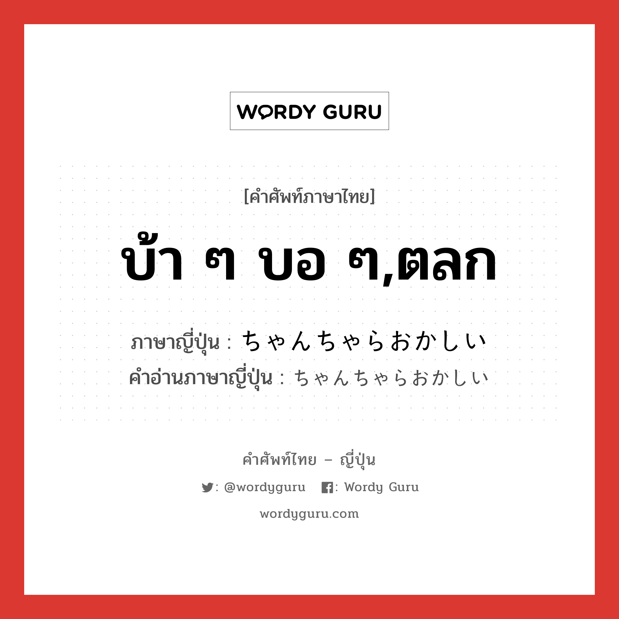 บ้า ๆ บอ ๆ,ตลก ภาษาญี่ปุ่นคืออะไร, คำศัพท์ภาษาไทย - ญี่ปุ่น บ้า ๆ บอ ๆ,ตลก ภาษาญี่ปุ่น ちゃんちゃらおかしい คำอ่านภาษาญี่ปุ่น ちゃんちゃらおかしい หมวด adj-i หมวด adj-i