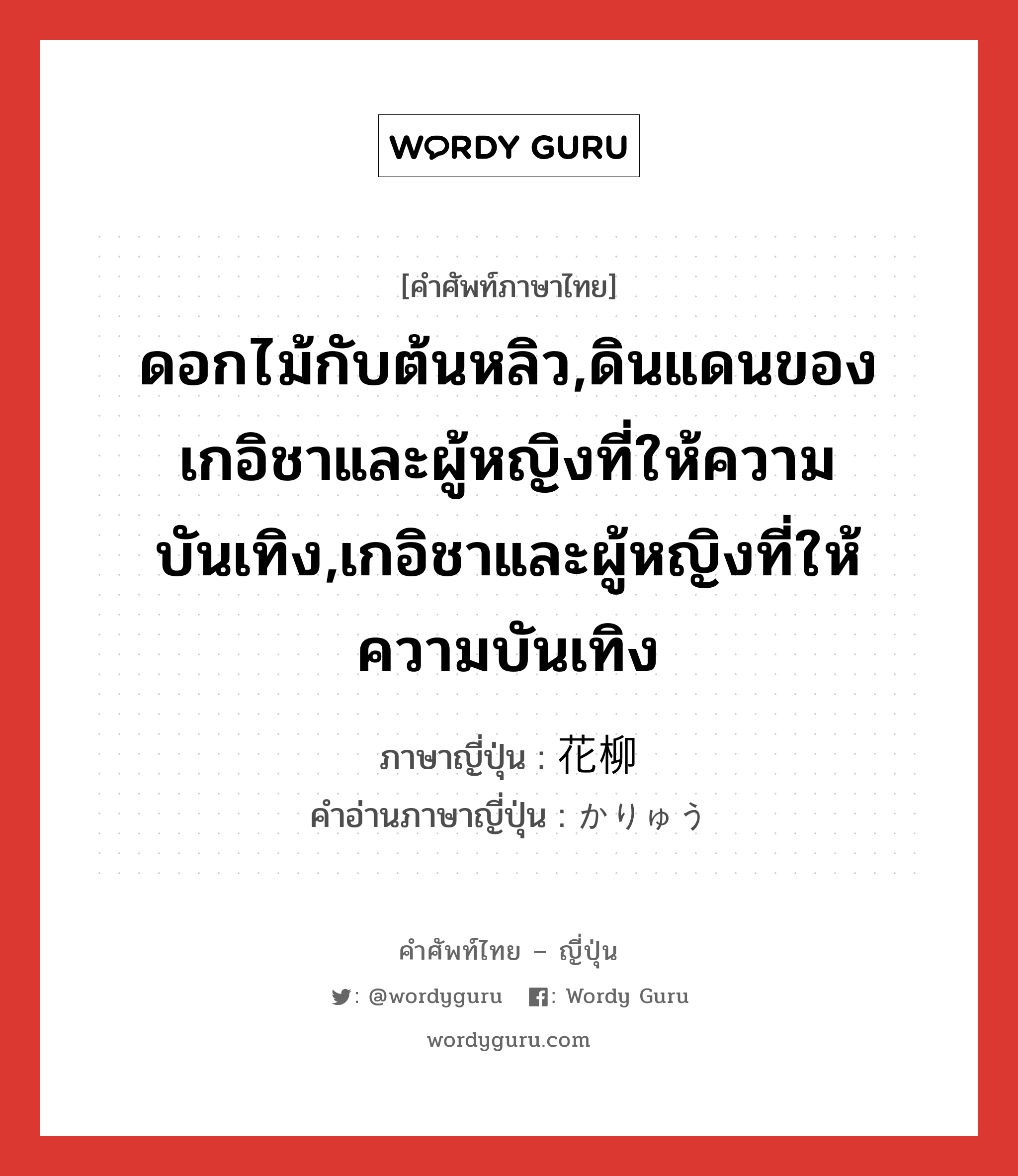 ดอกไม้กับต้นหลิว,ดินแดนของเกอิชาและผู้หญิงที่ให้ความบันเทิง,เกอิชาและผู้หญิงที่ให้ความบันเทิง ภาษาญี่ปุ่นคืออะไร, คำศัพท์ภาษาไทย - ญี่ปุ่น ดอกไม้กับต้นหลิว,ดินแดนของเกอิชาและผู้หญิงที่ให้ความบันเทิง,เกอิชาและผู้หญิงที่ให้ความบันเทิง ภาษาญี่ปุ่น 花柳 คำอ่านภาษาญี่ปุ่น かりゅう หมวด n หมวด n