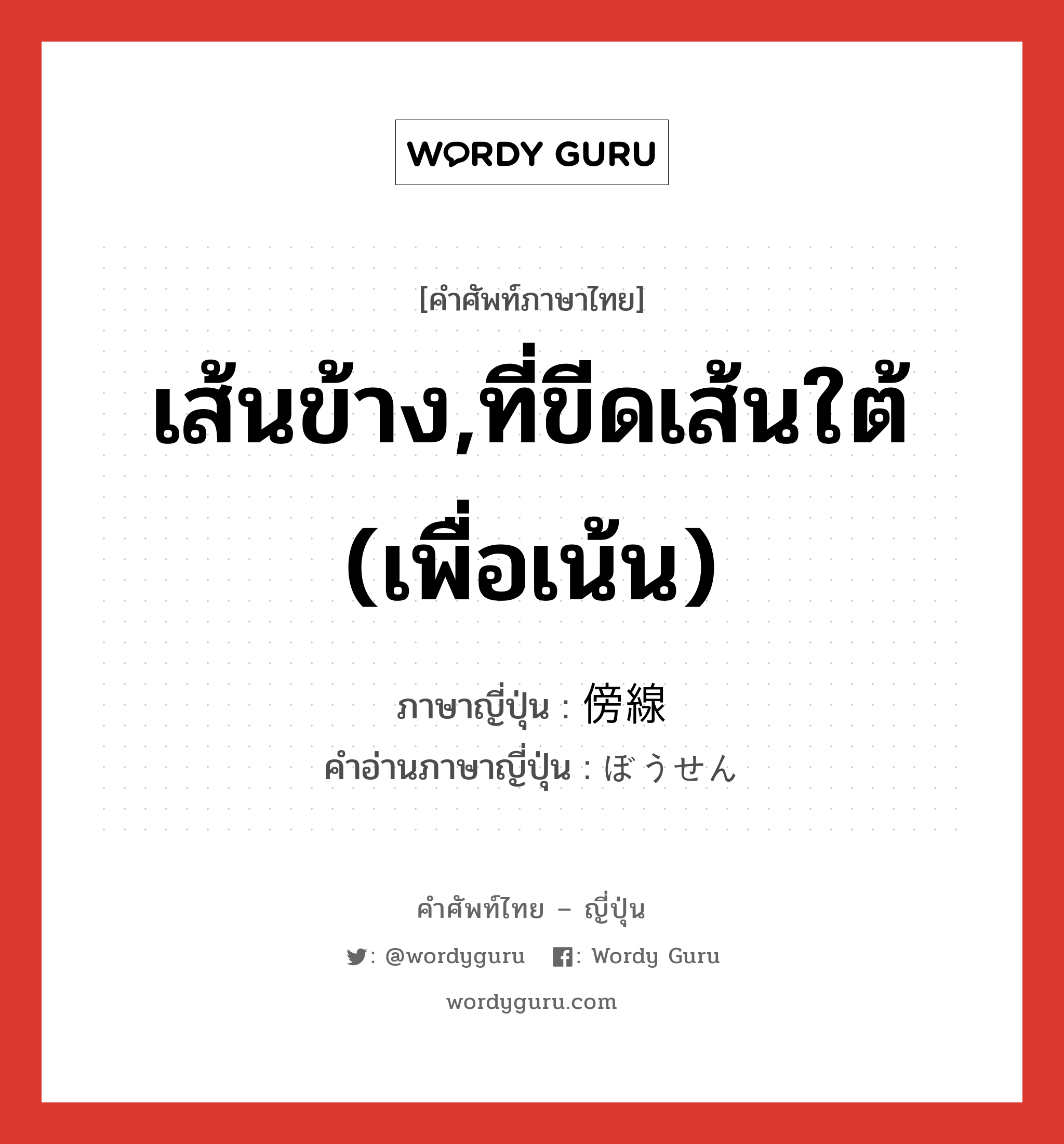 เส้นข้าง,ที่ขีดเส้นใต้ (เพื่อเน้น) ภาษาญี่ปุ่นคืออะไร, คำศัพท์ภาษาไทย - ญี่ปุ่น เส้นข้าง,ที่ขีดเส้นใต้ (เพื่อเน้น) ภาษาญี่ปุ่น 傍線 คำอ่านภาษาญี่ปุ่น ぼうせん หมวด n หมวด n