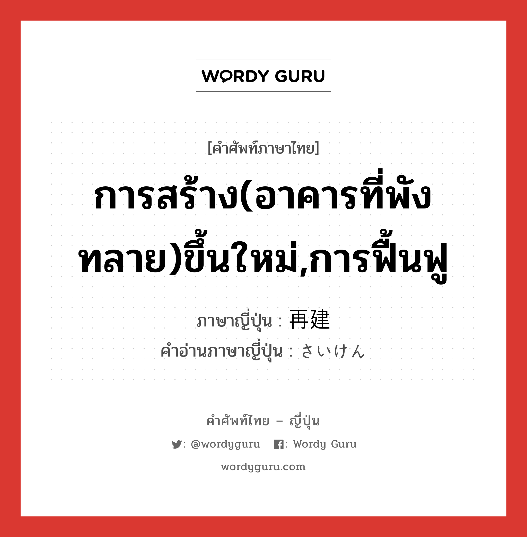 การสร้าง(อาคารที่พังทลาย)ขึ้นใหม่,การฟื้นฟู ภาษาญี่ปุ่นคืออะไร, คำศัพท์ภาษาไทย - ญี่ปุ่น การสร้าง(อาคารที่พังทลาย)ขึ้นใหม่,การฟื้นฟู ภาษาญี่ปุ่น 再建 คำอ่านภาษาญี่ปุ่น さいけん หมวด n หมวด n