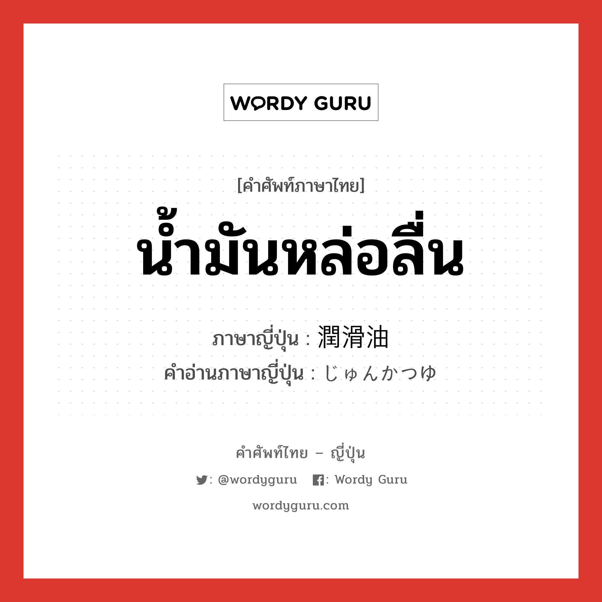 น้ำมันหล่อลื่น ภาษาญี่ปุ่นคืออะไร, คำศัพท์ภาษาไทย - ญี่ปุ่น น้ำมันหล่อลื่น ภาษาญี่ปุ่น 潤滑油 คำอ่านภาษาญี่ปุ่น じゅんかつゆ หมวด n หมวด n