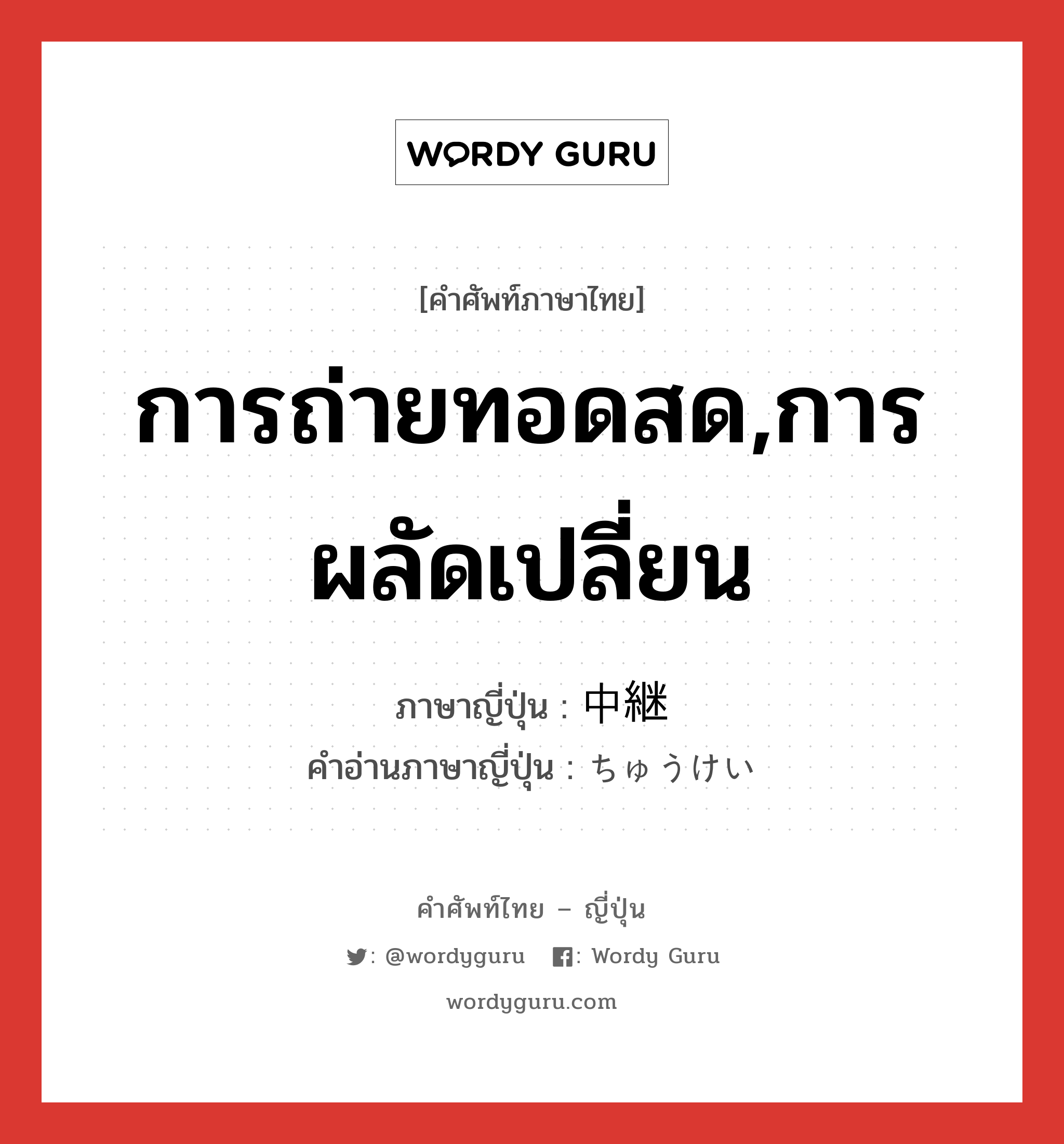 การถ่ายทอดสด,การผลัดเปลี่ยน ภาษาญี่ปุ่นคืออะไร, คำศัพท์ภาษาไทย - ญี่ปุ่น การถ่ายทอดสด,การผลัดเปลี่ยน ภาษาญี่ปุ่น 中継 คำอ่านภาษาญี่ปุ่น ちゅうけい หมวด n หมวด n