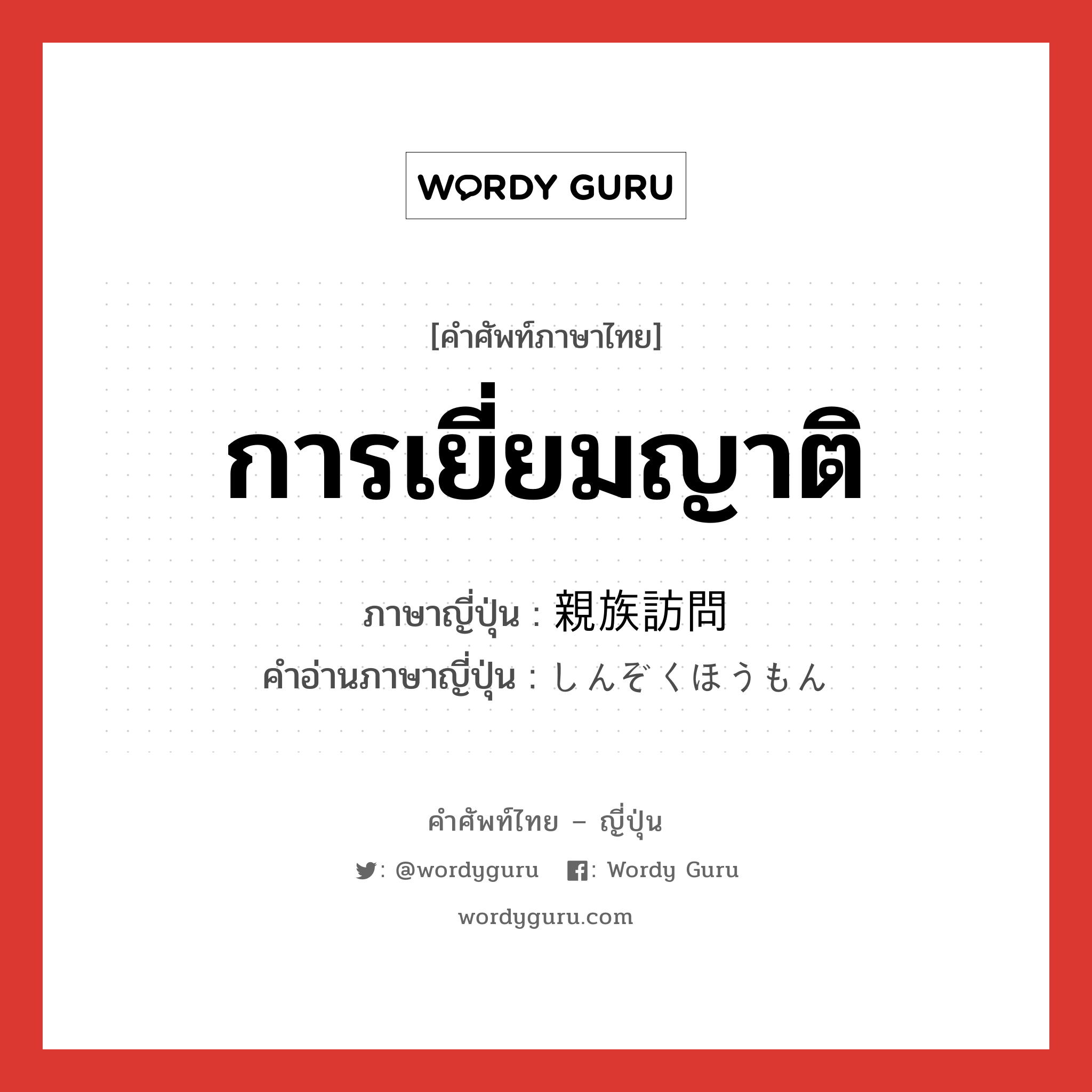 การเยี่ยมญาติ ภาษาญี่ปุ่นคืออะไร, คำศัพท์ภาษาไทย - ญี่ปุ่น การเยี่ยมญาติ ภาษาญี่ปุ่น 親族訪問 คำอ่านภาษาญี่ปุ่น しんぞくほうもん หมวด n หมวด n