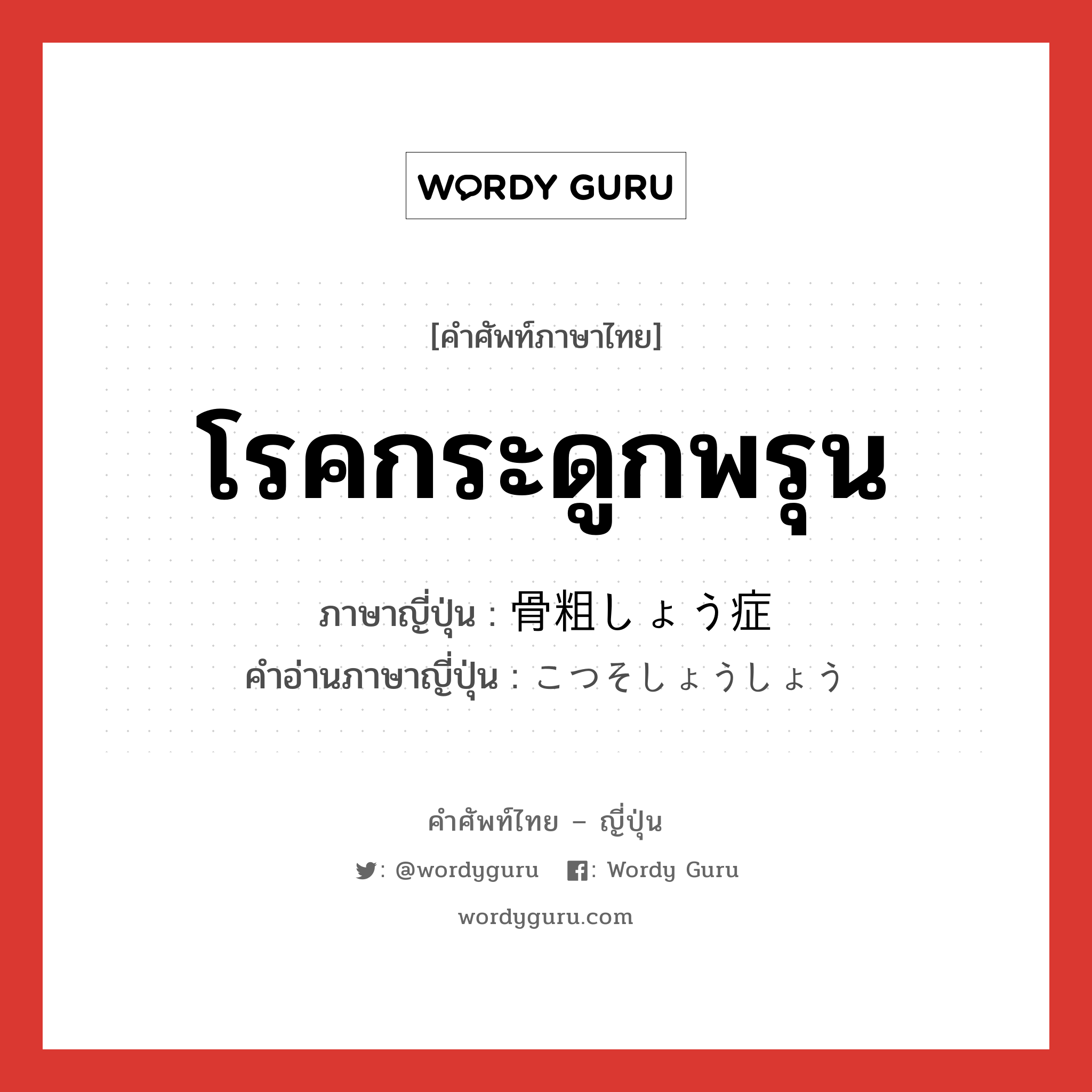 โรคกระดูกพรุน ภาษาญี่ปุ่นคืออะไร, คำศัพท์ภาษาไทย - ญี่ปุ่น โรคกระดูกพรุน ภาษาญี่ปุ่น 骨粗しょう症 คำอ่านภาษาญี่ปุ่น こつそしょうしょう หมวด n หมวด n