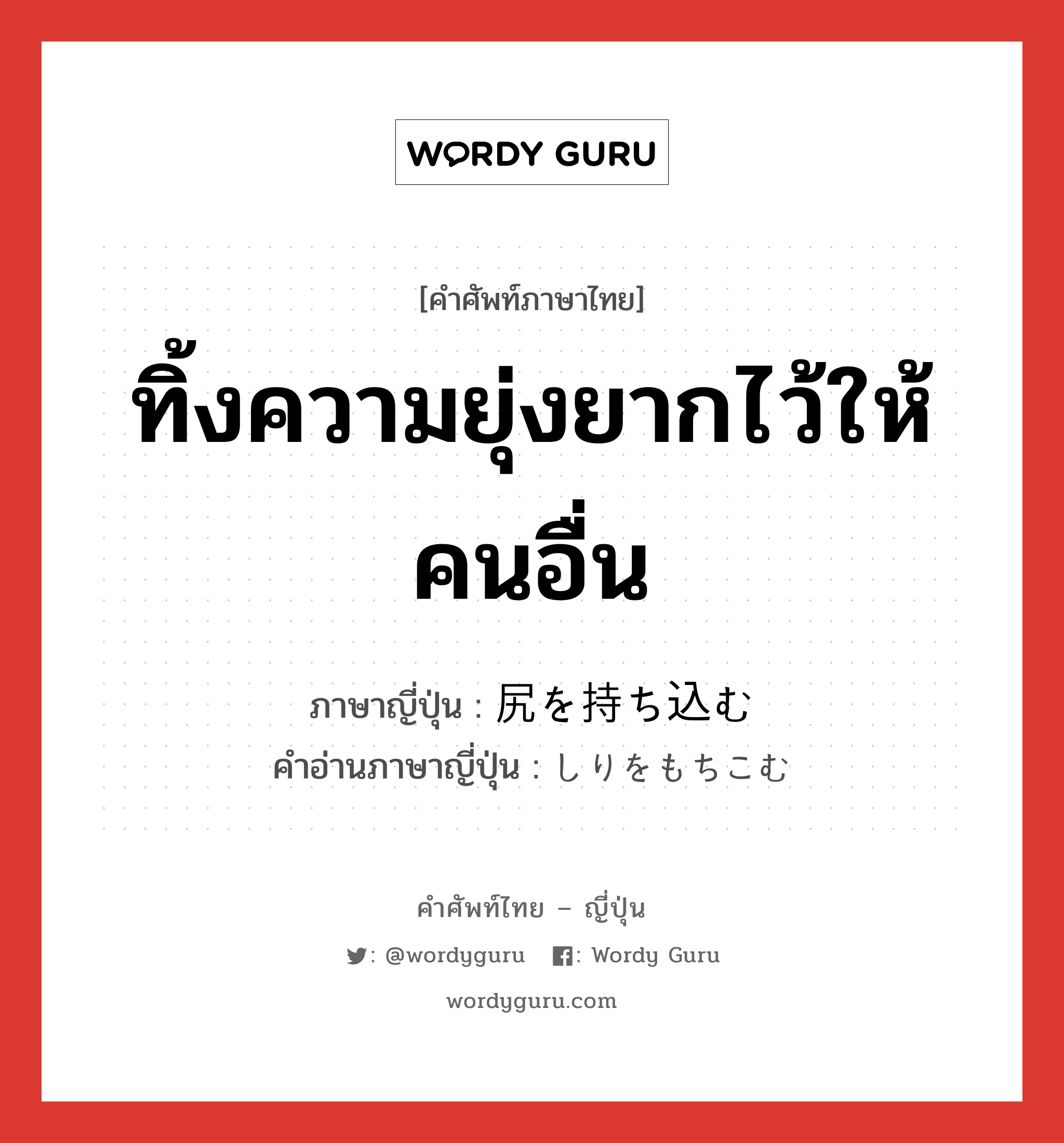 ทิ้งความยุ่งยากไว้ให้คนอื่น ภาษาญี่ปุ่นคืออะไร, คำศัพท์ภาษาไทย - ญี่ปุ่น ทิ้งความยุ่งยากไว้ให้คนอื่น ภาษาญี่ปุ่น 尻を持ち込む คำอ่านภาษาญี่ปุ่น しりをもちこむ หมวด exp หมวด exp