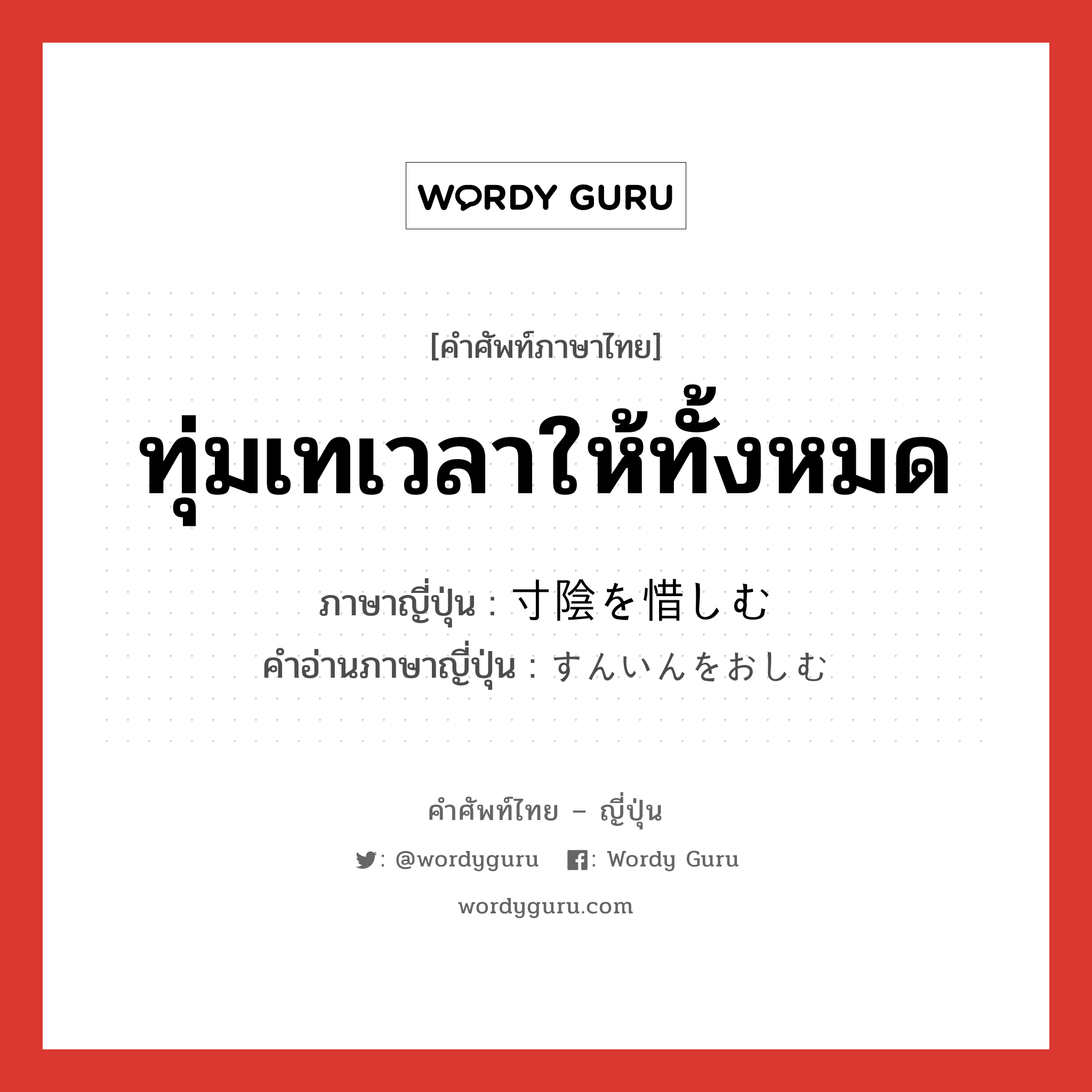 ทุ่มเทเวลาให้ทั้งหมด ภาษาญี่ปุ่นคืออะไร, คำศัพท์ภาษาไทย - ญี่ปุ่น ทุ่มเทเวลาให้ทั้งหมด ภาษาญี่ปุ่น 寸陰を惜しむ คำอ่านภาษาญี่ปุ่น すんいんをおしむ หมวด exp หมวด exp