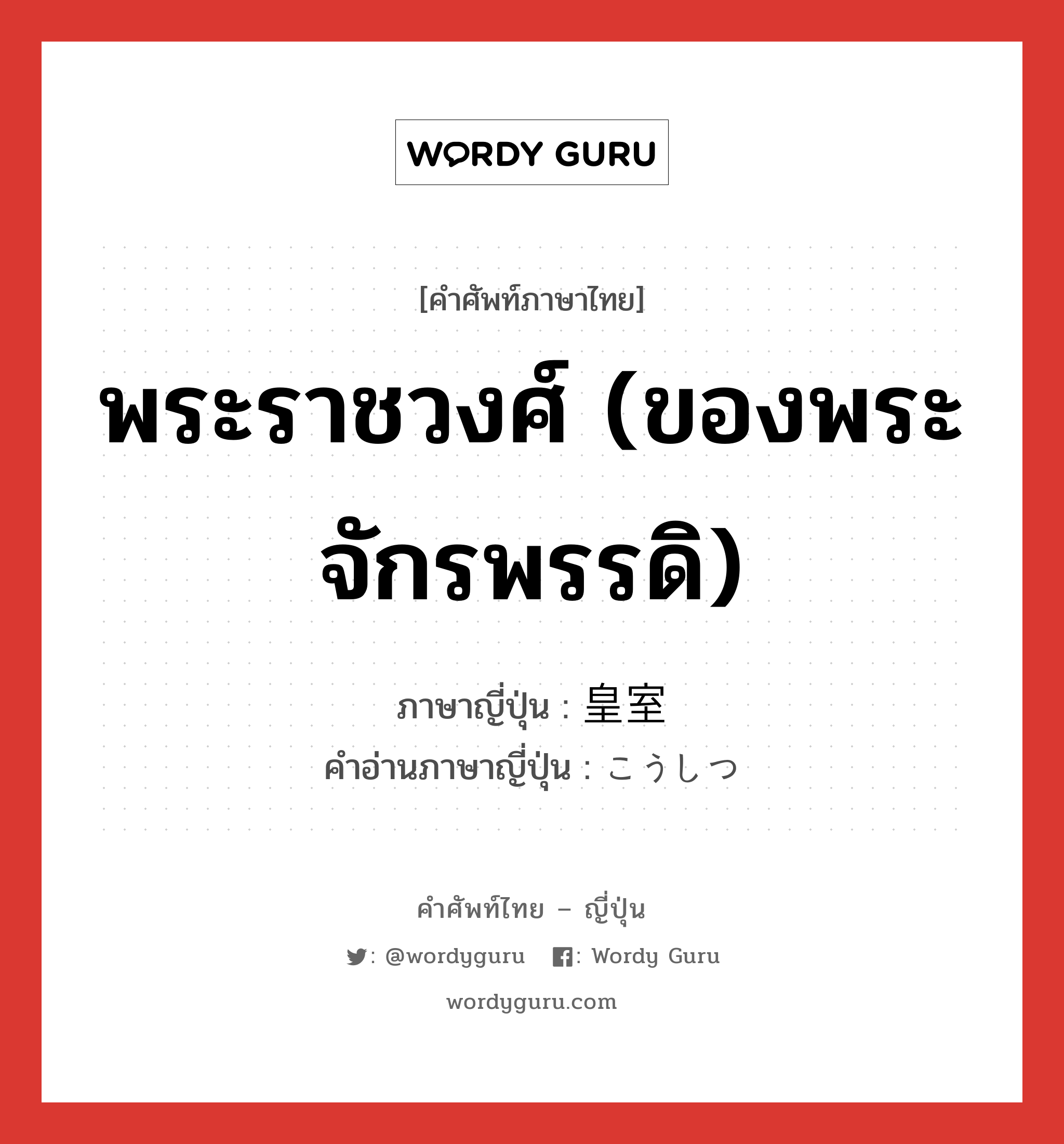 พระราชวงศ์ (ของพระจักรพรรดิ) ภาษาญี่ปุ่นคืออะไร, คำศัพท์ภาษาไทย - ญี่ปุ่น พระราชวงศ์ (ของพระจักรพรรดิ) ภาษาญี่ปุ่น 皇室 คำอ่านภาษาญี่ปุ่น こうしつ หมวด n หมวด n