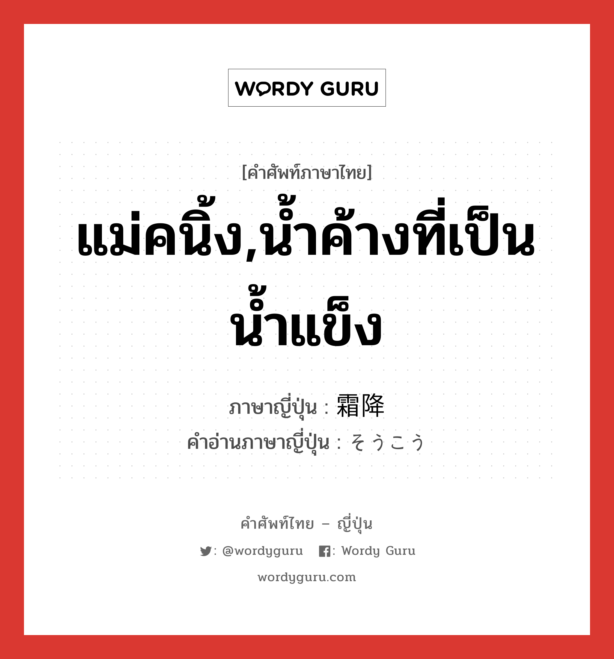 แม่คนิ้ง,น้ำค้างที่เป็นน้ำแข็ง ภาษาญี่ปุ่นคืออะไร, คำศัพท์ภาษาไทย - ญี่ปุ่น แม่คนิ้ง,น้ำค้างที่เป็นน้ำแข็ง ภาษาญี่ปุ่น 霜降 คำอ่านภาษาญี่ปุ่น そうこう หมวด n หมวด n