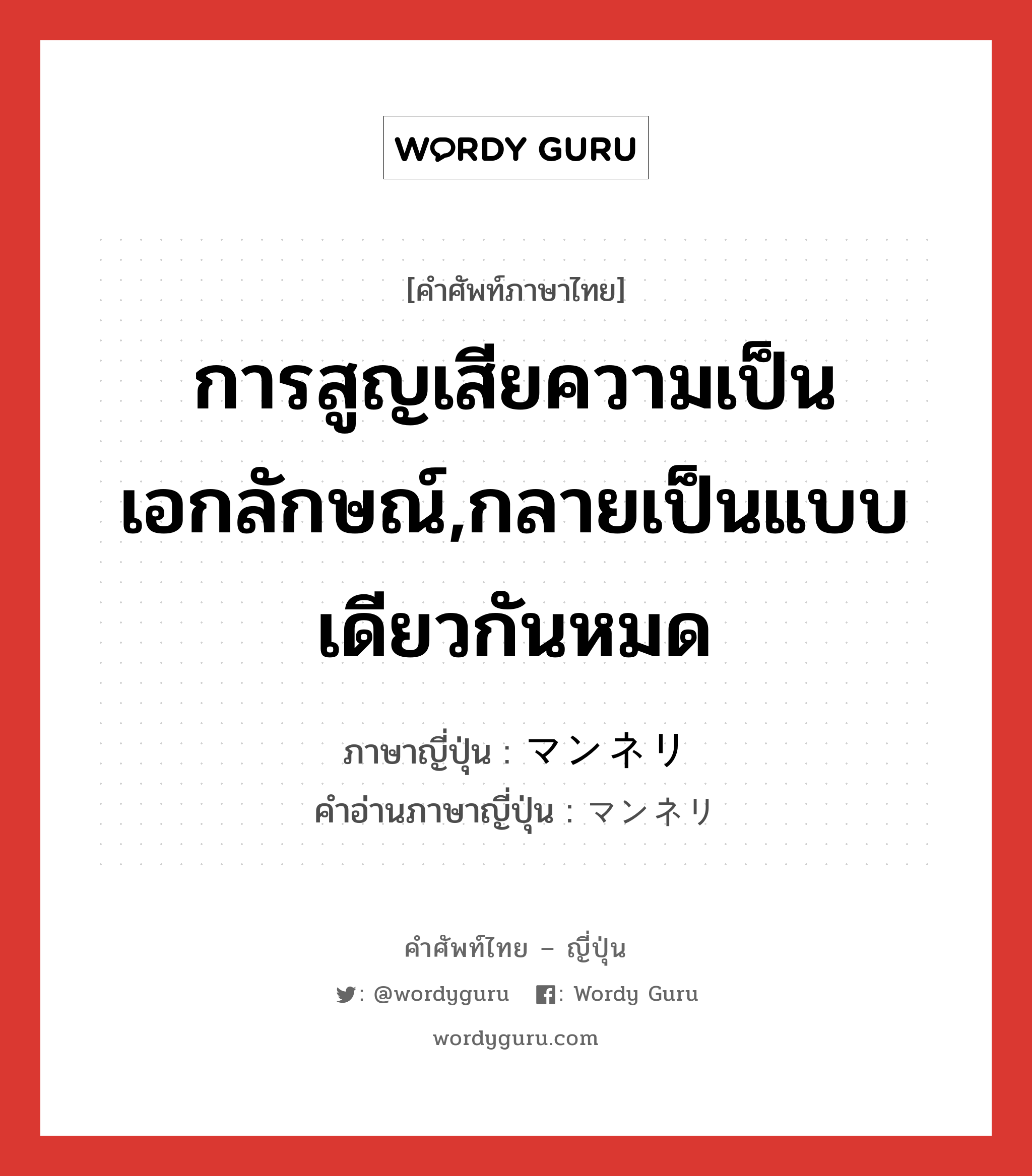 การสูญเสียความเป็นเอกลักษณ์,กลายเป็นแบบเดียวกันหมด ภาษาญี่ปุ่นคืออะไร, คำศัพท์ภาษาไทย - ญี่ปุ่น การสูญเสียความเป็นเอกลักษณ์,กลายเป็นแบบเดียวกันหมด ภาษาญี่ปุ่น マンネリ คำอ่านภาษาญี่ปุ่น マンネリ หมวด n หมวด n