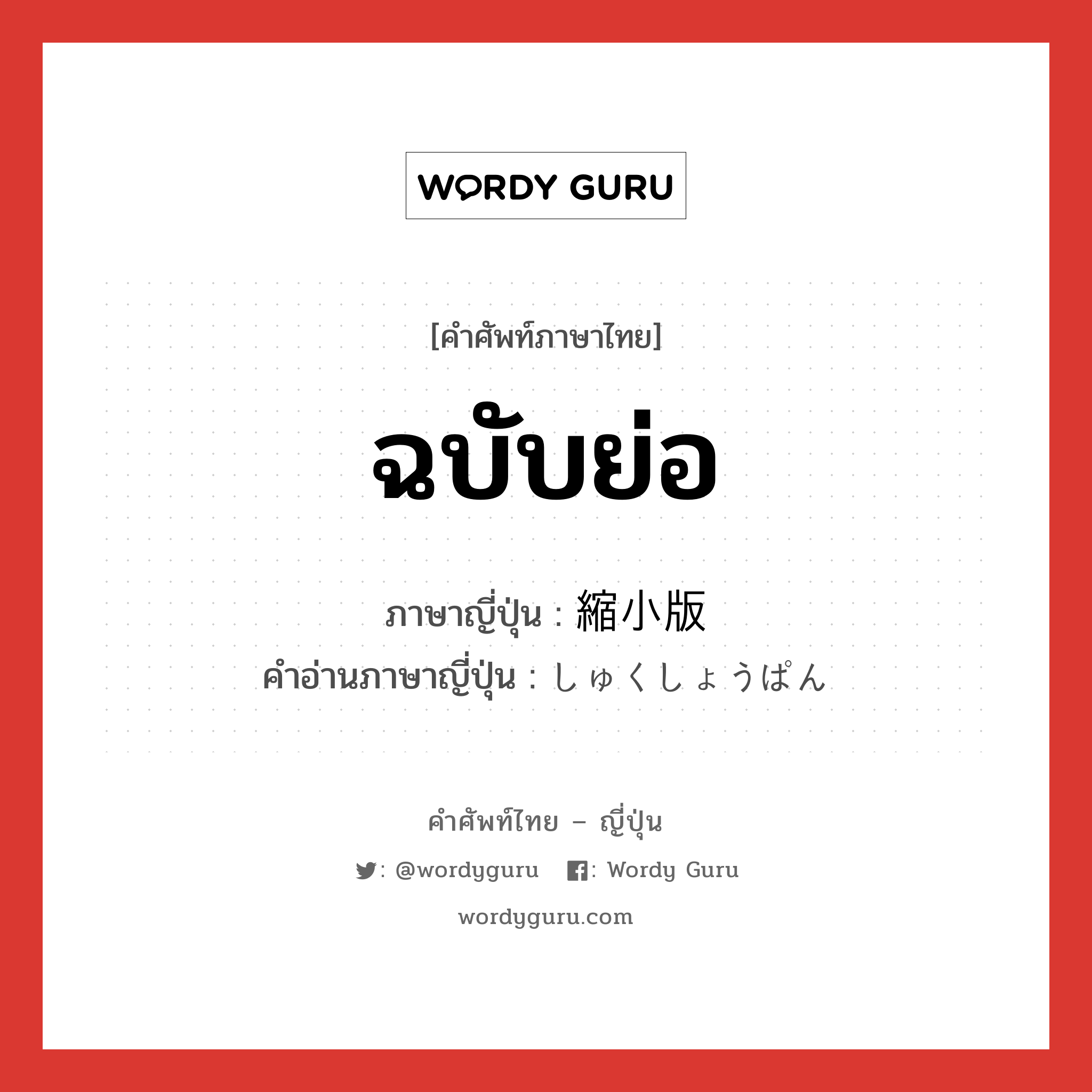 ฉบับย่อ ภาษาญี่ปุ่นคืออะไร, คำศัพท์ภาษาไทย - ญี่ปุ่น ฉบับย่อ ภาษาญี่ปุ่น 縮小版 คำอ่านภาษาญี่ปุ่น しゅくしょうぱん หมวด n หมวด n