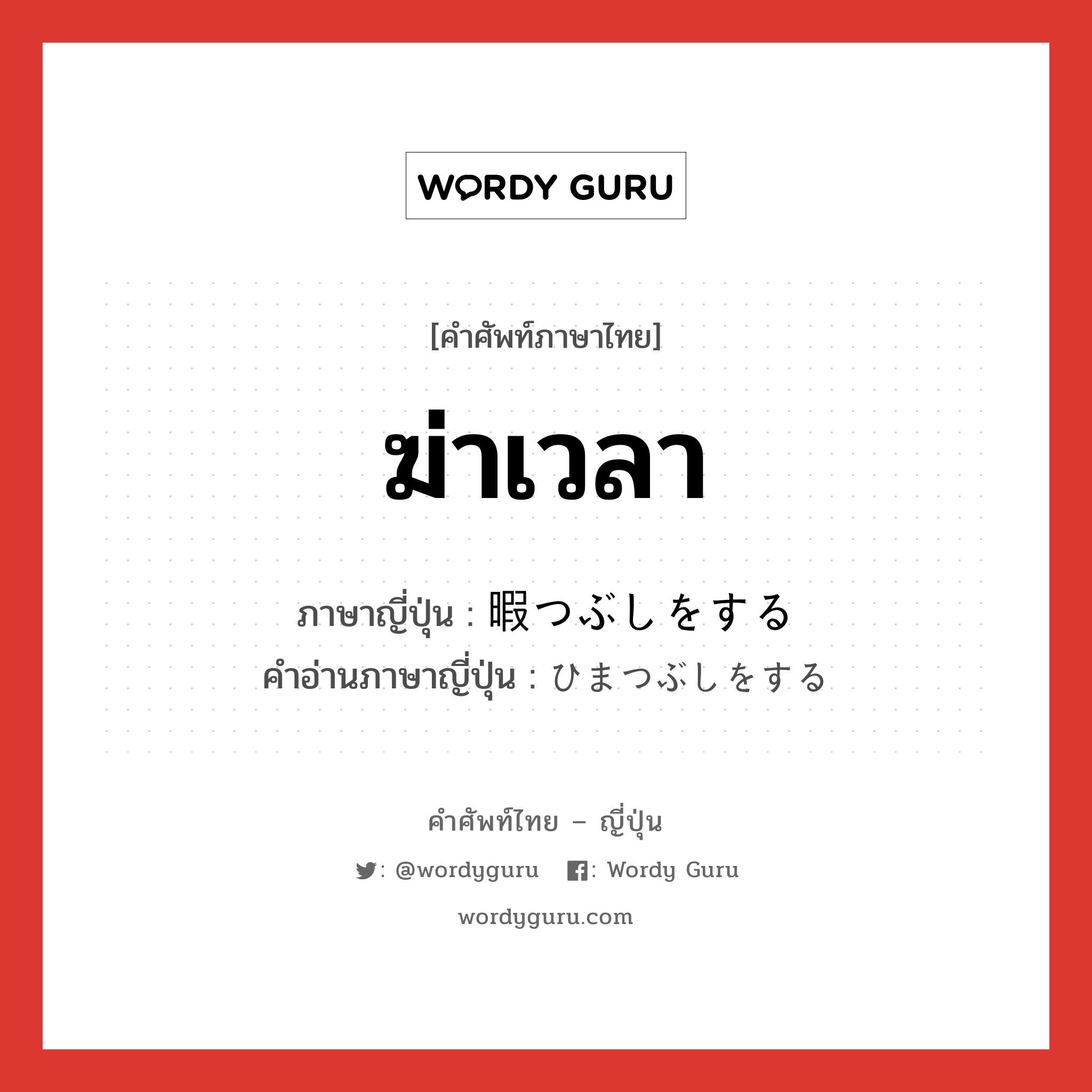 ฆ่าเวลา ภาษาญี่ปุ่นคืออะไร, คำศัพท์ภาษาไทย - ญี่ปุ่น ฆ่าเวลา ภาษาญี่ปุ่น 暇つぶしをする คำอ่านภาษาญี่ปุ่น ひまつぶしをする หมวด v หมวด v