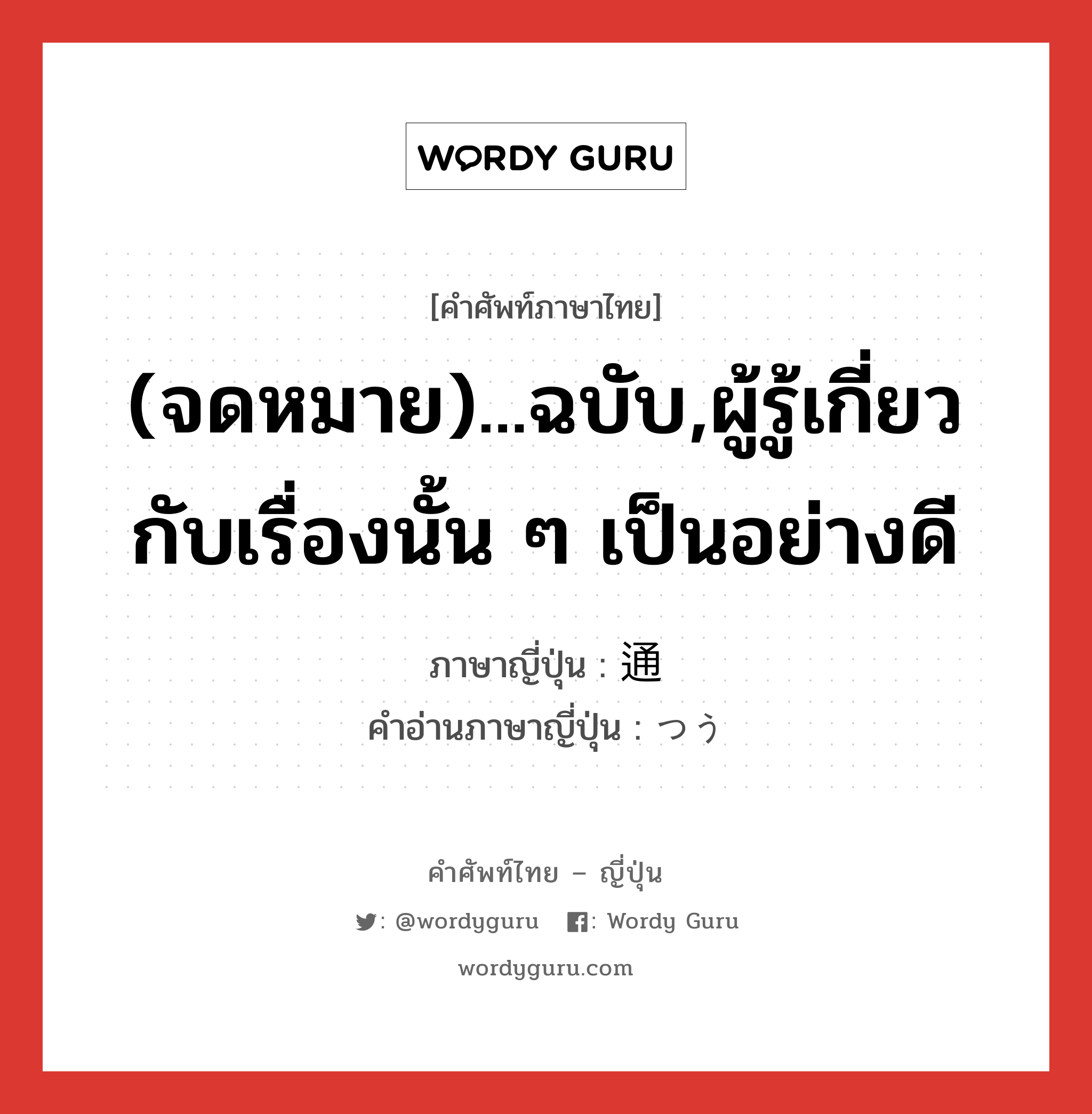 (จดหมาย)...ฉบับ,ผู้รู้เกี่ยวกับเรื่องนั้น ๆ เป็นอย่างดี ภาษาญี่ปุ่นคืออะไร, คำศัพท์ภาษาไทย - ญี่ปุ่น (จดหมาย)...ฉบับ,ผู้รู้เกี่ยวกับเรื่องนั้น ๆ เป็นอย่างดี ภาษาญี่ปุ่น 通 คำอ่านภาษาญี่ปุ่น つう หมวด adj-na หมวด adj-na