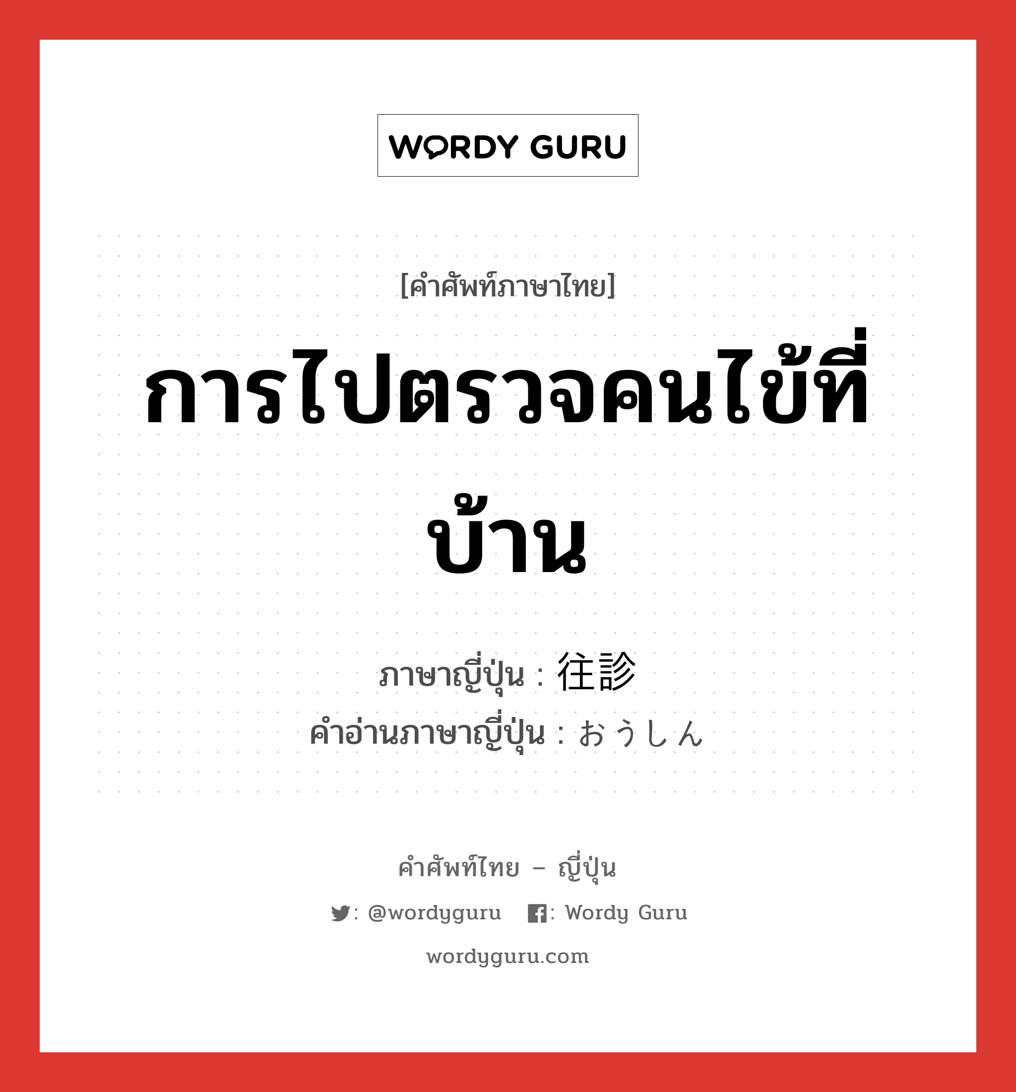 การไปตรวจคนไข้ที่บ้าน ภาษาญี่ปุ่นคืออะไร, คำศัพท์ภาษาไทย - ญี่ปุ่น การไปตรวจคนไข้ที่บ้าน ภาษาญี่ปุ่น 往診 คำอ่านภาษาญี่ปุ่น おうしん หมวด n หมวด n