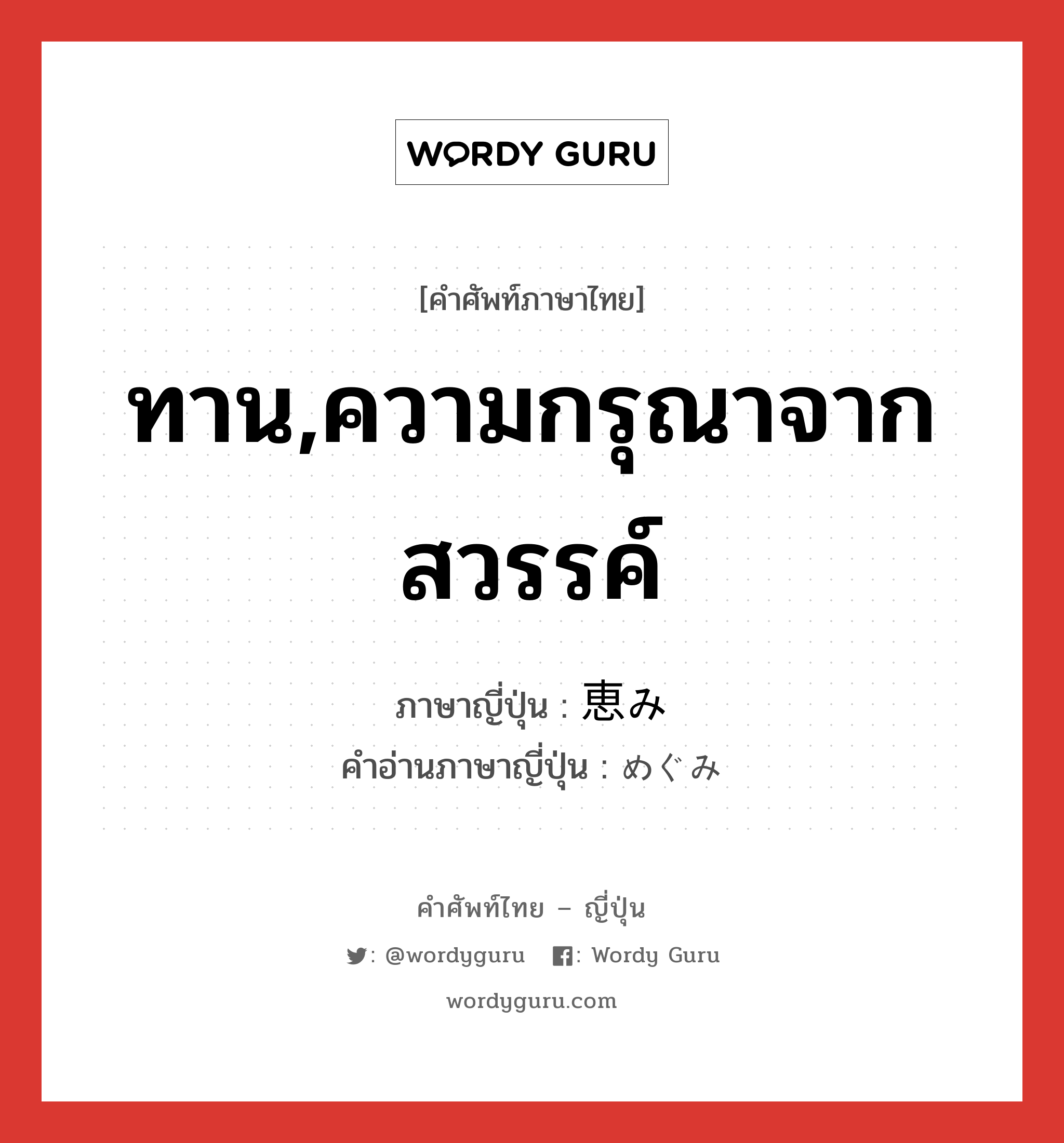 ทาน,ความกรุณาจากสวรรค์ ภาษาญี่ปุ่นคืออะไร, คำศัพท์ภาษาไทย - ญี่ปุ่น ทาน,ความกรุณาจากสวรรค์ ภาษาญี่ปุ่น 恵み คำอ่านภาษาญี่ปุ่น めぐみ หมวด n หมวด n