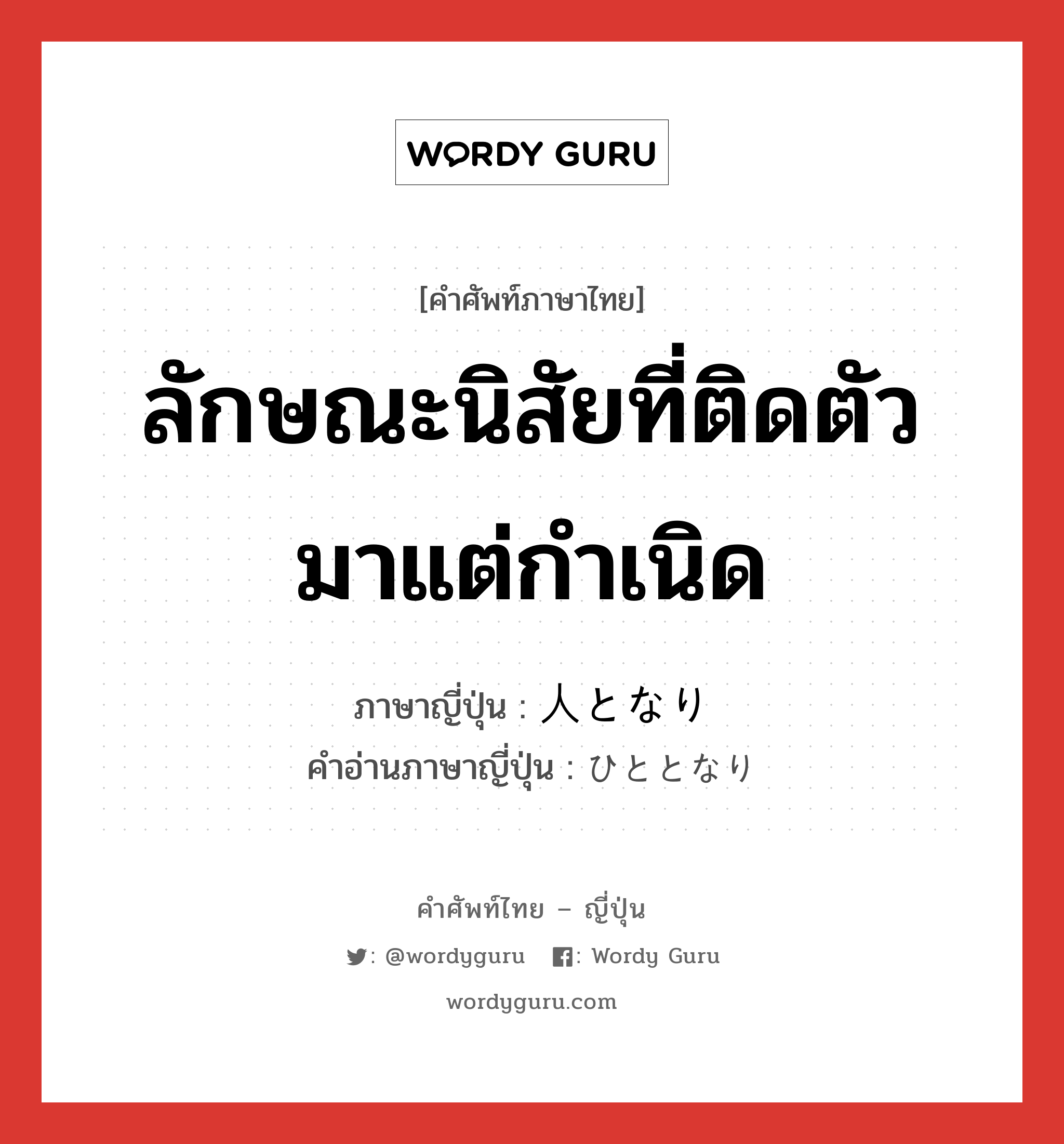 ลักษณะนิสัยที่ติดตัวมาแต่กำเนิด ภาษาญี่ปุ่นคืออะไร, คำศัพท์ภาษาไทย - ญี่ปุ่น ลักษณะนิสัยที่ติดตัวมาแต่กำเนิด ภาษาญี่ปุ่น 人となり คำอ่านภาษาญี่ปุ่น ひととなり หมวด n หมวด n