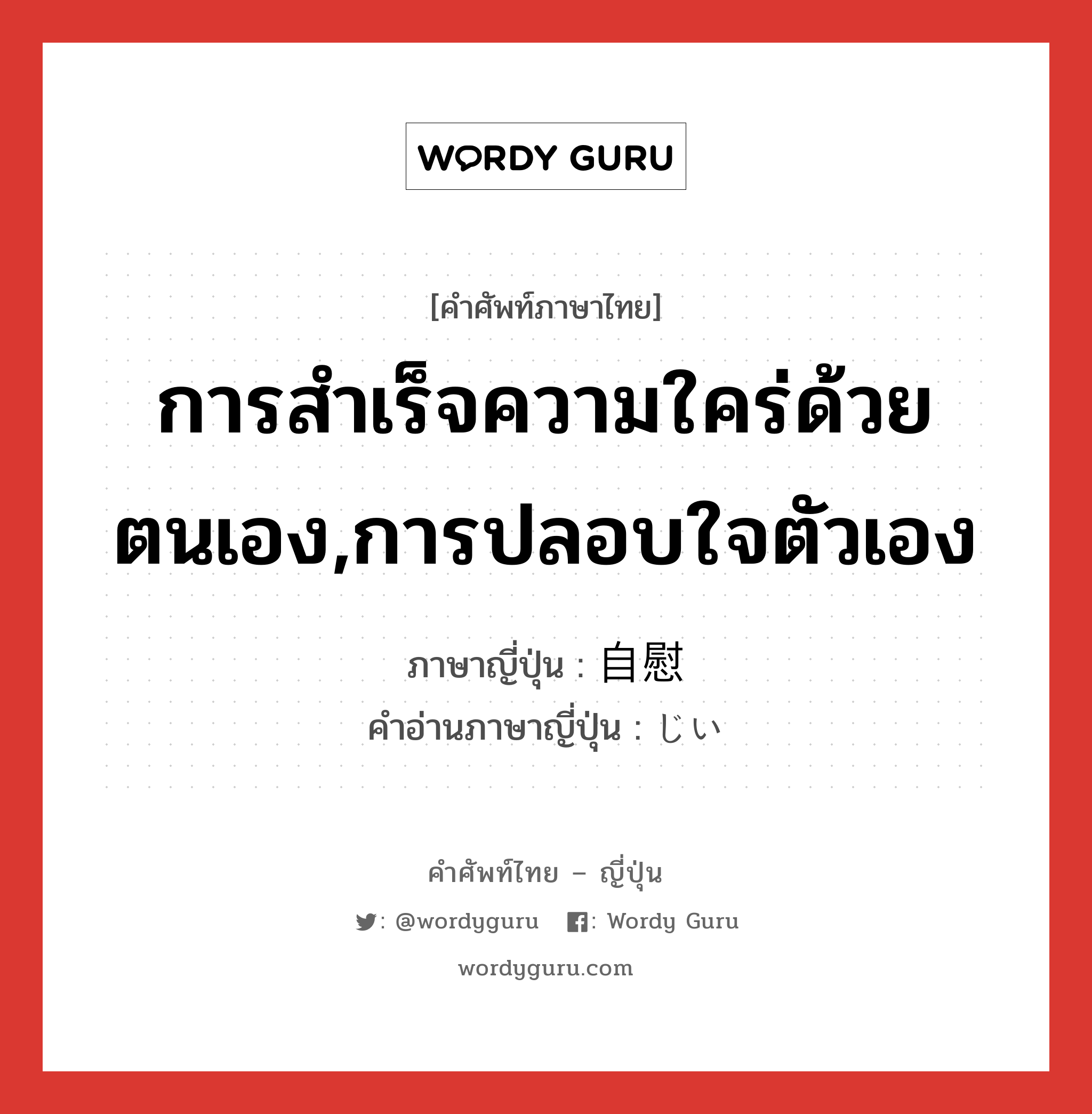 การสำเร็จความใคร่ด้วยตนเอง,การปลอบใจตัวเอง ภาษาญี่ปุ่นคืออะไร, คำศัพท์ภาษาไทย - ญี่ปุ่น การสำเร็จความใคร่ด้วยตนเอง,การปลอบใจตัวเอง ภาษาญี่ปุ่น 自慰 คำอ่านภาษาญี่ปุ่น じい หมวด n หมวด n