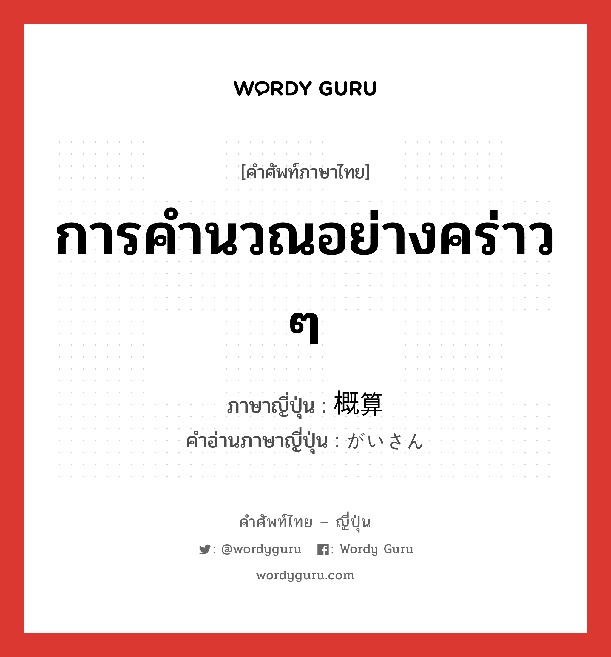 การคำนวณอย่างคร่าว ๆ ภาษาญี่ปุ่นคืออะไร, คำศัพท์ภาษาไทย - ญี่ปุ่น การคำนวณอย่างคร่าว ๆ ภาษาญี่ปุ่น 概算 คำอ่านภาษาญี่ปุ่น がいさん หมวด n หมวด n