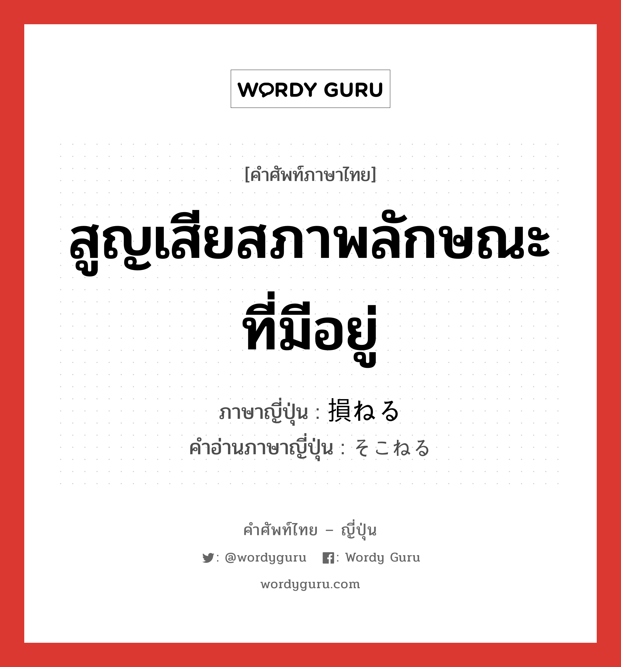 สูญเสียสภาพลักษณะที่มีอยู่ ภาษาญี่ปุ่นคืออะไร, คำศัพท์ภาษาไทย - ญี่ปุ่น สูญเสียสภาพลักษณะที่มีอยู่ ภาษาญี่ปุ่น 損ねる คำอ่านภาษาญี่ปุ่น そこねる หมวด v1 หมวด v1