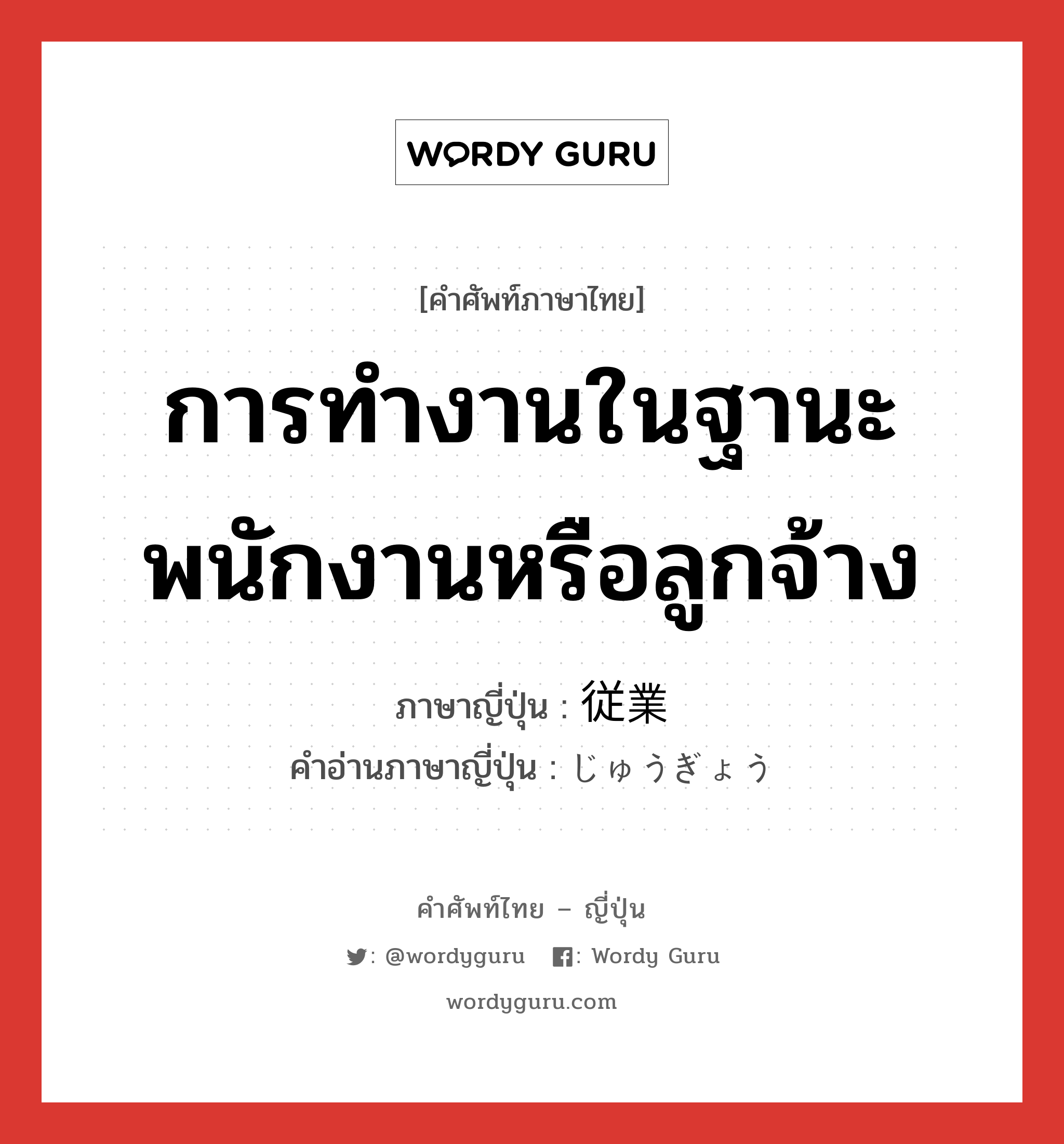 การทำงานในฐานะพนักงานหรือลูกจ้าง ภาษาญี่ปุ่นคืออะไร, คำศัพท์ภาษาไทย - ญี่ปุ่น การทำงานในฐานะพนักงานหรือลูกจ้าง ภาษาญี่ปุ่น 従業 คำอ่านภาษาญี่ปุ่น じゅうぎょう หมวด n หมวด n